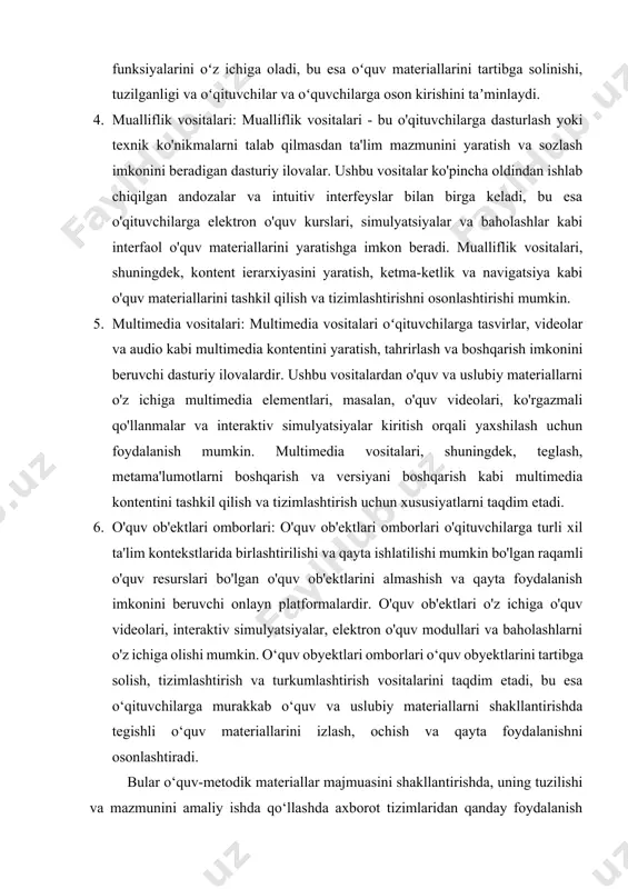 ositalarni taqdim etadi va koʻpincha metamaʼlumotlarni boshqarish, versiyalarni boshqarish va foydalanuvchilarga kirishni nazorat qilish funksiyalarini oʻz ichiga oladi, bu esa oʻquv materiallarini tartibga solinishi, tuzilganligi va oʻqituvchilar va oʻquvchilarga oson kirishini taʼminlaydi. 4. mualliflik vositalari: mualliflik vositalari - bu o'qituvchilarga dasturlash yoki texnik ko'nikmalarni talab qilmasdan ta'lim mazmunini yaratish va sozlash imkonini beradigan dasturiy ilovalar. ushbu vositalar ko'pincha oldindan ishlab chiqilgan andozalar va intuitiv interfeyslar bilan birga keladi, bu esa o'qituvchilarga elektron o'quv kurslari, simulyatsiyalar va baholashlar kabi interfaol o'quv materiallarini yaratishga imkon beradi. mualliflik vositalari, shuningdek, kontent ierarxiyasini yaratish, ketma-ketlik va navigatsiya kabi o'quv materiallarini tashkil qilish va tizimlashtirishni osonlashtirishi mumkin. 5. multimedia vositalari: multimedia vositalari oʻqituvchilarga tasvirlar, videolar va audio kabi multimedia kontentini yaratish, tahrirlash va boshqarish imkonini beruvchi dasturiy ilovalardir. ushbu vositalardan o'quv va uslubiy materiallarni o'z ichiga multimedia elementlari, masalan, o'quv videolari, ko'rgazmali qo'llanmalar va interaktiv simulyatsiyalar kiritish orqali yaxshilash uchun foydalanish mumkin. multimedia vositalari, shuningdek, …