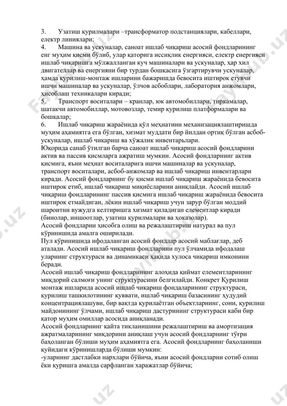 р, хўжалик ичидаги қурилишлар, темир қурилишлар, осма қурилишлар, ҳар хил омборлар; 3. узатиш қурилмалари –трансформатор подстанциялари, кабеллари, електр линиялари; 4. машина ва ускуналар, саноат ишлаб чиқариш асосий фондларининг енг муҳим қисми бўлиб, улар қаторига иссиқлик енергияси, електр енергияси ишлаб чиқаришга мўлжалланган куч машиналари ва ускуналар, ҳар хил двигателлар ва енергияни бир турдан бошқасига ўзгартирувчи ускуналар, ҳамда қурилиш-монтаж ишларини бажаришда бевосита иштирок етувчи ишчи машиналар ва ускуналар, ўлчов асбоблари, лаборатория анжомлари, ҳисоблаш техникалари киради; 5. транспорт воситалари – кранлар, юк автомобиллари, тиркамалар, шатакчи автомобиллар, мотовозлар, темир қурилиш платформалари ва бошқалар; 6. ишлаб чиқариш жараёнида қўл меҳнатини механизациялаштиришда муҳим аҳамиятга ега бўлган, хизмат муддати бир йилдан ортиқ бўлган асбоб-ускуналар, ишлаб чиқариш ва хўжалик инвентарьлари. юқорида санаб ўтилган барча саноат ишлаб чиқариш асосий фондларини актив ва пассив қисмларга ажратиш мумкин. aсосий фондларнинг актив қисмига, яъни меҳнат воситаларига ишчи машиналар ва ускуналар, транспорт воситалари, асбоб-анжомлар ва ишлаб чиқариш инвентарлари киради. aсосий фондларнинг бу қисми …
