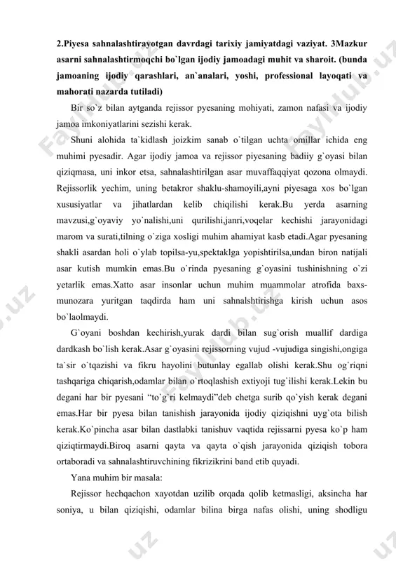 ar bilan o`rtoqlashish extiyoji tug`ilishi kerak.lekin bu degani har bir pyesani “to`g`ri kelmaydi”deb chetga surib qo`yish kerak degani emas.har bir pyesa bilan tanishish jarayonida ijodiy qiziqishni uyg`ota bilish kerak.ko`pincha asar bilan dastlabki tanishuv vaqtida rejissarni pyesa ko`p ham qiziqtirmaydi.biroq asarni qayta va qayta o`qish jarayonida qiziqish tobora ortaboradi va sahnalashtiruvchining fikrizikrini band etib quyadi. yana muhim bir masala: rejissor hechqachon xayotdan uzilib orqada qolib ketmasligi, aksincha har soniya, u bilan qiziqishi, odamlar bilina birga nafas olishi, uning shodligu qag`ularini barcha bilan birga baham ko`ra bilishi kerak. ana shu hayotning muhim jixatlarni aks etirgan asarga chuqurroq kirib borishga, shu hayotning og`riqli nuqtalarini badiiy aks etdirish shakli to`g`risida o`ylashi, tafakkur qilishi zarur. rejissor pyesa to`g`risida o`ylar ekan, unga faqat professional sifatida yondashib, faqat estetik jihatlarini izlasa asarning sahnaviy va hayotiy birligi amalga oshmaydi. asar bilan tanishilar ekan, birinchi navbatda unga xayotiy pozitsiyadan yondoshmoqlik darkor. avvalo xayotiy haqiqat,so`ngra teatr haqiqati.buning uchun esa rejissor …