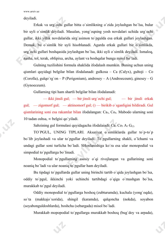 bzining gul formulasi quyidagacha ifodalaiadi: ca5 co5 a5 g(2) to`pgul, uning tiplari. aksariyat o`simliklarda gullar to`p-to`p bo`lib joylashadi va ular to`pgullar deyiladi. to`pgullarning shakli, o`lchami va undagi gullar soni turlicha bo`ladi. shoxlanishiga ko`ra esa ular monopodial va simpodial to`pgullarga bo`linadi. monopodial to`pgullarning asosiy o`qi rivojlangan va gullarining soni noaniq bo`ladi va ular noaniq to`pgullar ham deyiladi. bu tipdagi to`pgullarda gullar uning birinchi tartib o`qida joylashgan bo`lsa, oddiy to`pgul, ikkinchi yoki uchinchi tartibdagi o`qiga o`rnashgan bo`lsa, murakkab to`pgul deyiladi. oddiy monopodial to`pgullarga boshoq (zubturumda), kuchala (yong`oqda), so`ta (makkajo`xorida), shingil (karamda), qalqoncha (nokda), soyabon (soyabonguldoshlarda), boshcha (sebargada) misol bo`ladi. murakkab mopopodial to`pgullarga murakkab boshoq (bug`doy va arpada), murakkab soyabon (sabzi va ukropda), ro`vak (sholi, qo`ng`irboshda) kabilar kiradi. simpodial to`pgullarning o`qi qisqa bo`lib, u gul bilan tugaydi. ular aniq to`pgullar ham deyiladi. bu to`pgullarga quyidagilar kiradi: 1. monoxaziy to`pguli ikki xil bo`ladi: a) gajak to`pgul – o`qi bir tomonlama o`rnashib buralgan (kampirchoponda); b) …