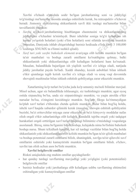 zimi orqali erishish mumkin. yaxshi tayyorlangan baxtsiz hodisalar to'g'risidagi hisobotlarni tahlil qilish baxtsiz hodisalar sabablarini tushunish uchun zarur bo'lgan asosiy munosabatlarning rasmini berishi mumkin. muammoning hajmini batafsil baholash uchun xavf omillarini aniqlash kerak. tegishli xavf omillari to'g'risida ma'lumotni baxtsiz hodisa ro'y berganda ishchilar va operatorlar qayerda bo'lganligi, ular nima bilan shug'ullangani yoki muomala qilgani, qanday vositalar bilan, qanday shikastlanishlar yoki jarohatlar sodir bo'lganligi va boshqalar to'g'risida har bir baxtsiz hodisa qaydnomasida keltirilgan batafsil ma'lumotlarni tahlil qilish orqali olish mumkin. baxtsiz hodisa bilan bog'liq tafsilotlar. xavf xavfni o'lchash o'tmishda sodir bo'lgan jarohatlarning soni va jiddiyligi to'g'risidagi ma'lumotlar asosida amalga oshirilishi kerak, bu retrospektiv o'lchovni beradi. jismoniy shaxslarning shikastlanish xavfi ikki turdagi ma'lumotlar bilan tavsiflanishi mumkin: · xavfni o'lchash jarohatlarning hisoblangan chastotasini va shikastlanishning jiddiyligini o'lchashni ta'minlaydi. buni ishchilar soniga to'g'ri keladigan ish kunini yo'qotish holatlari (yoki o'lim holatlari) soni sifatida tavsiflash mumkin (masalan, daniyada ishlab chiqarishdagi baxtsiz hodisada o'lish xavfi 3 …