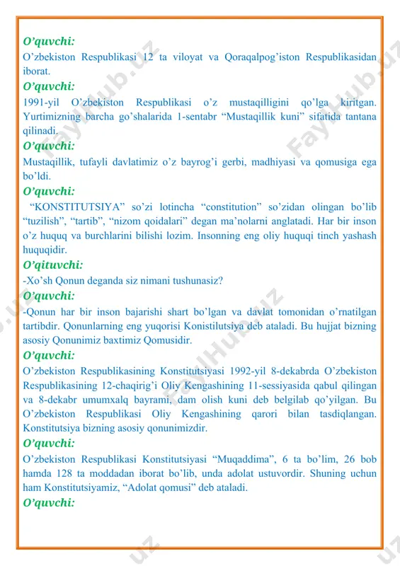 ’quvchi: shuningdek konstitutsiya har bir davlatning o’z oldiga qo’ygan maqsadlarini to’la ifodalovchi, barcha insonlarni baxt-saodatga yetaklovchi, fuqarolarning huquq va erkinliklarini burchlarini belgilab beruvchi hujjat hisoblanadi. o’qituvchi: o’zbekiston respublikasi konstitutsiyasi moddalari bilan tarnishing. o’quvchi: o’zbekiston – suveren demokratik respublika. davlatning “o’zbekiston respublikasi” va “o’zbekiston” degan nomlari bir ma’noni anglatadi. 1-modda o’quvchi: o`zbekiston respublikаsi qonun bilаn tаsdiqlаnаdigаn o`z dаvlаt rаmzlаri - bаyrog`i, gerbi vа mаdhiyasigа egа. 5-modda o’quvchi: har bir bola o’z ismiga, millatiga ega bo’lish hamda o’z ota-onasini bilish va ularning vosiyligi huquqlariga ega. 7-modda o’quvchi: har kim bilim olish huquqiga ega. bepul umumiy ta’lim olish davlat tomonidan kafolatlanadi. maktab ishlari davlat nazoratidadir. 41-modda o’quvchi: farzandlar ota-onalarning nasl-nasabidan va fuqarolik holatidan qat’iy nazar qonun oldida tengdirlar. onalik va bolalik davlat tomonidan muhofaza qilinadi. 65-modda o’quvchi: biz o’z vatanimizni chin dilimizdan sevamiz, u bilan faxrlanamiz. vatanga bo’lgan muhabbatimiz bu vatanparvarlikni bildiradi. vatanni sevuvchi kishi esa vatanparvar deb ataladi. o’quvchi: o’zbekiston – vatanim …