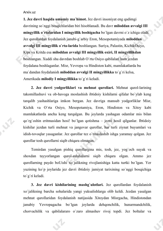 dan foydalanish xo`jalikning barcha sohalarida yangi yuksalishlarga olib keldi. jezdan yasalgan mehnat qurollaridan foydalanish natijasida xitoydan misrgacha, hindistondan janubiy yevropagacha bo`lgan joylarda dehqonchilik, hunarmandchilik, chorvachilik va qabilalararo o`zaro almashuv rivoj topdi. jez boltalar va ketmonchalar o`rmonlarni kesib ekin maydonlarini kengaytirishga imkon berdi. yaqin sharq, osiyo va yevropaning ko`p mamlakatlarida yer haydab yumshatadigan yog`och mehnat quroli – omochlardan keng foydalanilgan. bu mehnat qurollariga dastlab jez, keyinroq temir tish o`rnatilgan. bu moslama yer haydashni osonlashtirgan, mehnat unumdorligini oshirgan. nil, frot, dajla, sayhun, jay-hun, hind, gang, jamna, zarafshon, murg`ob, tajan, xuanxe va yanszi daryolari bo`ylarida sun`iy sug`orishga asoslangan dehqonchilik rivoj topgan. dehqonlar zig`ir, arpa, bug`doyjavdar, no`xat, sholi, arpa, tariq ekib ulardan yuqori hosil olganlar. ular olma, banan, uzum, o`rik, anor, anjir, shaftoli va boshqa mevali daraxtlarni parvarish qilib bog`dorchilik bilan, piyoz, sarimsoq, bodring, qovun, tarvuz, ko`katlar ekib polizchilik va sabzavotchilik bilan ham shug`ullanganlar. jez davriga kelib, ot, eshak, tuya, qoramol, qo`tos xonakilashtirib bo`lingan …