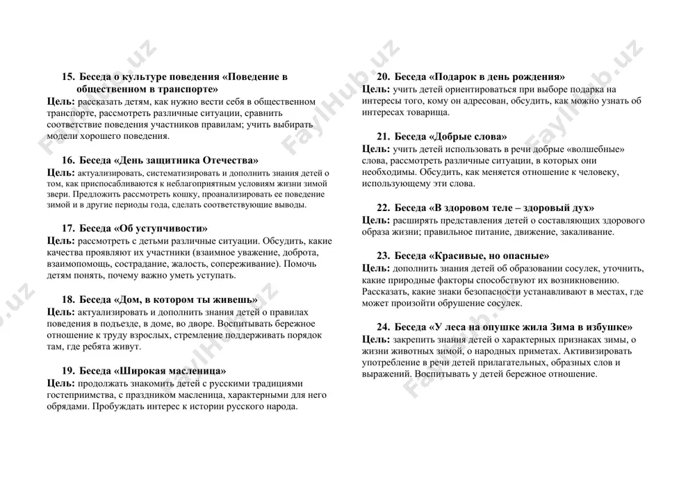 ния. 12. беседа «давай мириться» цель: развивать у детей способность к пониманию других людей, учить видеть мотивы, не обижаться по пустякам. поощрять миролюбие, отзывчивость. 13. беседа «зима - зимушка - зима!» цель: показать детям на примерах произведений русских поэтов, воспевающих зиму, красоту и величие русской зимы. воспитывать интерес к поэзии. 14. беседа о культуре поведения «поведение в общественном в транспорте» цель: рассказать детям, как нужно вести себя в общественном транспорте, рассмотреть различные ситуации, сравнить соответствие поведения участников правилам; учить выбирать модели хорошего поведения. 15. беседа о культуре поведения «поведение в общественном в транспорте» цель: рассказать детям, как нужно вести себя в общественном транспорте, рассмотреть различные ситуации, сравнить соответствие поведения участников правилам; учить выбирать модели хорошего поведения. 16. беседа «день защитника отечества» цель: актуализировать, систематизировать и дополнить знания детей о том, как приспосабливаются к неблагоприятным условиям жизни зимой звери. предложить рассмотреть кошку, проанализировать ее поведение зимой и в другие периоды года, …