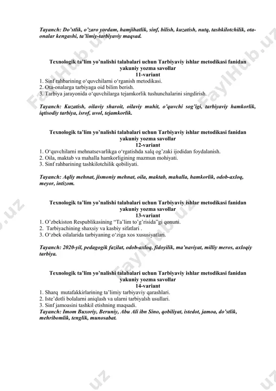 an yakuniy yozma savollar 11-variant 1. sinf rahbarining o‘quvchilarni o‘rganish metodikasi. 2. ota-onalarga tarbiyaga oid bilim berish. 3. tarbiya jarayonida o‘quvchilarga tejamkorlik tushunchalarini singdirish. tayanch: kuzatish, oilaviy sharoit, oilaviy muhit, o’quvchi sog’igi, tarbiyaviy hamkorlik, iqtisodiy tarbiya, isrof, uvol, tejamkorlik. texnologik ta’lim yo’nalishi talabalari uchun tarbiyaviy ishlar metodikasi fanidan yakuniy yozma savollar 12-variant 1. o‘quvchilarni mehnatsevarlikga o‘rgatishda xalq og’zaki ijodidan foydalanish. 2. oila, maktab va mahalla hamkorligining mazmun mohiyati. 3. sinf rahbarining tashkilotchilik qobiliyati. tayanch: aqliy mehnat, jismoniy mehnat, oila, maktab, mahalla, hamkorlik, odob-axloq, meyor, intizom. texnologik ta’lim yo’nalishi talabalari uchun tarbiyaviy ishlar metodikasi fanidan yakuniy yozma savollar 13-variant 1. o’zbekiston respublikasining “ta’lim to’g’risida”gi qonuni. 2. tarbiyachining shaxsiy va kasbiy sifatlari . 3. o‘zbek oilalarida tarbiyaning o‘ziga xos xususiyatlari. tayanch: 2020-yil, pedagogik fazilat, odob-axloq, fidoyilik, ma’naviyat, milliy meros, axloqiy tarbiya. texnologik ta’lim yo’nalishi talabalari uchun tarbiyaviy ishlar metodikasi fanidan yakuniy yozma savollar 14-variant 1. sharq mutafakkirlarining ta’limiy tarbiyaviy qarashlari. 2. iste’dotli …