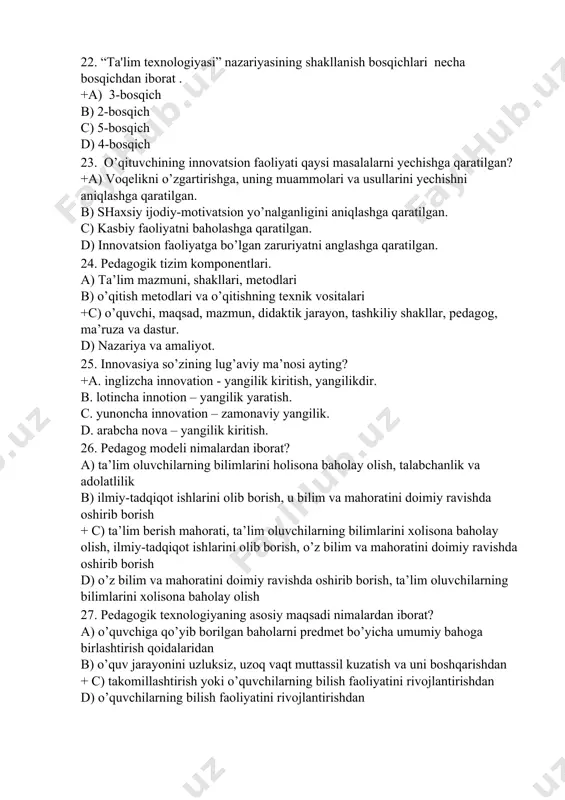 va adolatlilik b) ilmiy-tadqiqot ishlarini olib borish, u bilim va mahoratini doimiy ravishda oshirib borish + c) ta’lim berish mahorati, ta’lim oluvchilarning bilimlarini xolisona baholay olish, ilmiy-tadqiqot ishlarini olib borish, o’z bilim va mahoratini doimiy ravishda oshirib borish d) o’z bilim va mahoratini doimiy ravishda oshirib borish, ta’lim oluvchilarning bilimlarini xolisona baholay olish 27. pedagogik texnologiyaning asosiy maqsadi nimalardan iborat? a) o’quvchiga qo’yib borilgan baholarni predmet bo’yicha umumiy bahoga birlashtirish qoidalaridan b) o’quv jarayonini uzluksiz, uzoq vaqt muttassil kuzatish va uni boshqarishdan + c) takomillashtirish yoki o’quvchilarning bilish faoliyatini rivojlantirishdan d) o’quvchilarning bilish faoliyatini rivojlantirishdan 28. pedagogik texnologiyaning asosiy vazifalari nimalardan iborat? a) o’quv jarayonini mazmunli amalga oshirish va rivojlantirish b) o’quv jarayonini mazmunli rivojlantirish c) o’quv jarayonini vaqt doirasida olib borish +d) o’quv jarayonini mazmunli amalga oshirish 29.pedagogik texnologiyani bugungi kundagi ahamiyati qanday? a) pedagogikada monitoringda b) ta’limning baholash shkalasida c) o’quv jarayonini uzluksizligida +d) sohadagi nazariy va amaliy …