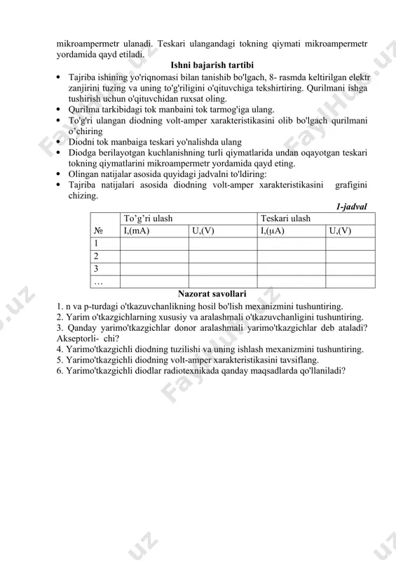 dan ruxsat oling. · qurilma tarkibidagi tok manbaini tok tarmog'iga ulang. · to'g'ri ulangan diodning volt-amper xarakteristikasini olib bo'lgach qurilmani o’chiring · diodni tok manbaiga teskari yo'nalishda ulang · diodga berilayotgan kuchlanishning turli qiymatlarida undan oqayotgan teskari tokning qiymatlarini mikroampermetr yordamida qayd eting. · olingan natijalar asosida quyidagi jadvalni to'ldiring: · tajriba natijalari asosida diodning volt-amper xarakteristikasini grafigini chizing. 1-jadval № to’g’ri ulash teskari ulash i,(ma) u,(v) i,(a) u,(v) 1 2 3 … nazоrat savоllari 1. n va p-turdagi o'tkazuvchanlikning hosil bo'lish mexanizmini tushuntiring. 2. yarim o'tkazgichlarning xususiy va aralashmali o'tkazuvchanligini tushuntiring. 3. qanday yarimo'tkazgichlar donor aralashmali yarimo'tkazgichlar deb ataladi? akseptorli- chi? 4. yarimo'tkazgichli diodning tuzilishi va uning ishlash mexanizmini tushuntiring. 5. yarimo'tkazgichli diodning volt-amper xarakteristikasini tavsiflang. 6. yarimo'tkazgichli diodlar radiotexnikada qanday maqsadlarda qo'llaniladi? image6.png image7.png image8.png image9.png image10.jpeg image1.png image2.png image3.png image4.png image5.png