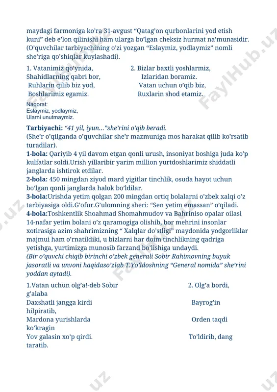 nglarda halok bo’ldilar. 3-bola:urishda yetim qolgan 200 mingdan ortiq bolalarni o’zbek xalqi o’z tarbiyasiga oldi.g’ofur.g’ulomning sheri: “sen yetim emassan” o’qiladi. 4-bola:toshkentlik shoahmad shomahmudov va bahriniso opalar oilasi 14-nafar yetim bolani o’z qaramogiga olishib, bor mehrini insonlar xotirasiga azim shahrimizning “ xalqlar do’stligi” maydonida yodgorliklar majmui ham o’rnatildiki, u bizlarni har doim tinchlikning qadriga yetishga, yurtimizga munosib farzand bo’lishiga undaydi. (bir o’quvchi chiqib birinchi o’zbek generali sobir rahimovning buyuk jasoratli va unvoni haqidaso’zlab t.yo’ldoshning “general nomida” she’rini yoddan aytadi). 1.vatan uchun olg’a!-deb sobir 2. olg’a bordi, g’alaba daxshatli jangga kirdi bayrog’in hilpiratib, mardona yurishlarda orden taqdi ko’kragin yov galasin xo’p qirdi. to’ldirib, dang taratib. 3. lekin halok bo’ldi u… bevaqt… nomi o’lmadi, o”tdi yillar, albatta, bundaylar kam bo’lmadi. (bolalar “xotira” nomli qo’shiq kuylashadi). 1-bola: kelajagi buyuk davlatning munosib farzandlari bo’laylik. uning sarhadlarida hech qachon o’q ovozi eshitilmasin! 2-bola: yer yuzidagi amakijonlar shunday iltimos, bordir sizlarga: “chiqarmang qurol! oqmasin qonlar! kitob o’yinchoq …