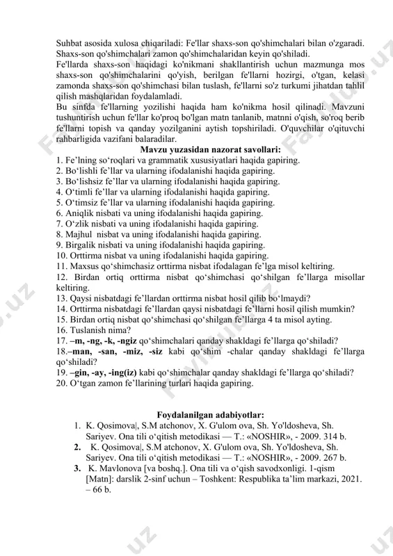bo'lishsizligi, gapdagi vazifasi haqidagi bilimni chuqurlashtirish. 2. nutqda fe'ldan ongli foydalanish malakasini rivojlantirish. shu maqsadda nutqda ma'nodosh va zid ma'noli fe'llardan matn bilan bog'liq holda o'z va ko'chma ma'noda ishlatilgan fe'llar bilan tanishtirib borishga qaratilgan mashqlardan foydalanish. 3. zamon qo'shimchalarining talaffuzi va yozilishi haqidagi ko'nikmani hosil qilish. 4.qo'shma fe'llar va ularning doim alohida yozilishi haqidagi tushunchani berish va dastlabki ko'nikmani hosil qilish hisoblanadi. fe'l zamoni shaklining mohiyati ish-harakat qachon balarilishini, ya'ni ish-harakatning nutq so'zlanib turgan paytda, undan oldin va keyin balarilishini taqqoslash asosida ochiladi. o'quvchilar o'zlari ba-largan yoki balarayotgan harakatlarini kuzatadilar, shuningdek, keyin nima qilishlarini muhokama qiladilar. xuddi shunga o'xshash kuzatishni tabiatda bo'layotgan o'zgarishlar yuzasidan ham o'tkazadilar. bu mavzu bahorda o'tiladi. shuning uchun o'quvchilar kuzatish asosida ,,bahor keldi. o'rik, olcha gulladi. gullar ochilyapti. endi gilos pishadi. bahordan so 'ng yoz keladi. yozda bolalar oromgohga bormoqchi" kabi gaplar tuzadilar. gapdagi fe'llarga so'roq berib, ish-harakatning balarilish payti, ya'ni ish-harakat balarilayotganini {nima qilyapti? …