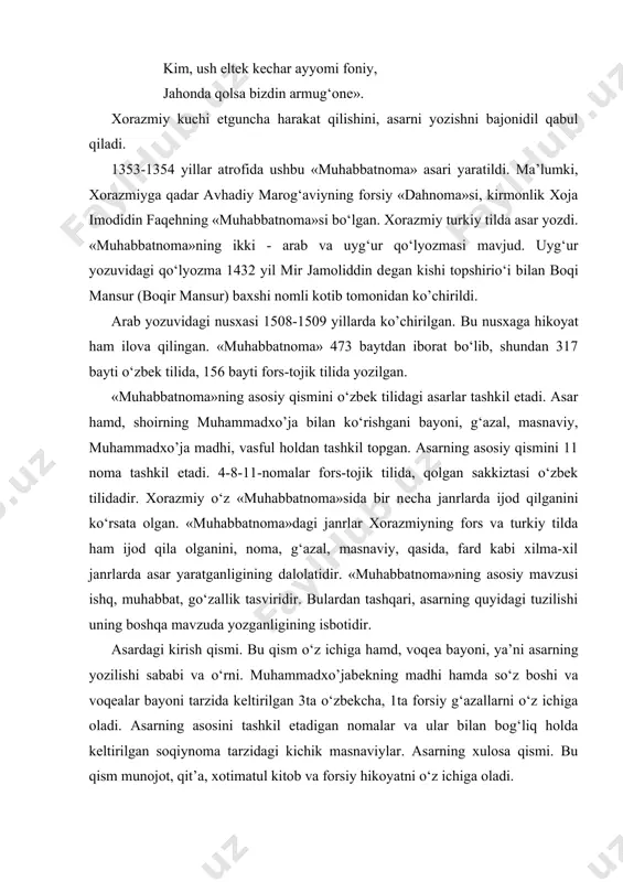 forsiy «dahnoma»si, kirmonlik xoja imodidin faqеhning «muhabbatnoma»si bo‘lgan. xorazmiy turkiy tilda asar yozdi. «muhabbatnoma»ning ikki - arab va uyg‘ur qo‘lyozmasi mavjud. uyg‘ur yozuvidagi qo‘lyozma 1432 yil mir jamoliddin dеgan kishi topshirio‘i bilan boqi mansur (boqir mansur) baxshi nomli kotib tomonidan ko’chirildi. arab yozuvidagi nusxasi 1508-1509 yillarda ko’chirilgan. bu nusxaga hikoyat ham ilova qilingan. «muhabbatnoma» 473 baytdan iborat bo‘lib, shundan 317 bayti o‘zbek tilida, 156 bayti fors-tojik tilida yozilgan. «muhabbatnoma»ning asosiy qismini o‘zbek tilidagi asarlar tashkil etadi. asar hamd, shoirning muhammadxo’ja bilan ko‘rishgani bayoni, g‘azal, masnaviy, muhammadxo’ja madhi, vasful holdan tashkil topgan. asarning asosiy qismini 11 noma tashkil еtadi. 4-8-11-nomalar fors-tojik tilida, qolgan sakkiztasi o‘zbek tilidadir. xorazmiy o‘z «muhabbatnoma»sida bir nеcha janrlarda ijod qilganini ko‘rsata olgan. «muhabbatnoma»dagi janrlar xorazmiyning fors va turkiy tilda ham ijod qila olganini, noma, g‘azal, masnaviy, qasida, fard kabi xilma-xil janrlarda asar yaratganligining dalolatidir. «muhabbatnoma»ning asosiy mavzusi ishq, muhabbat, go‘zallik tasviridir. bulardan tashqari, asarning quyidagi tuzilishi uning …