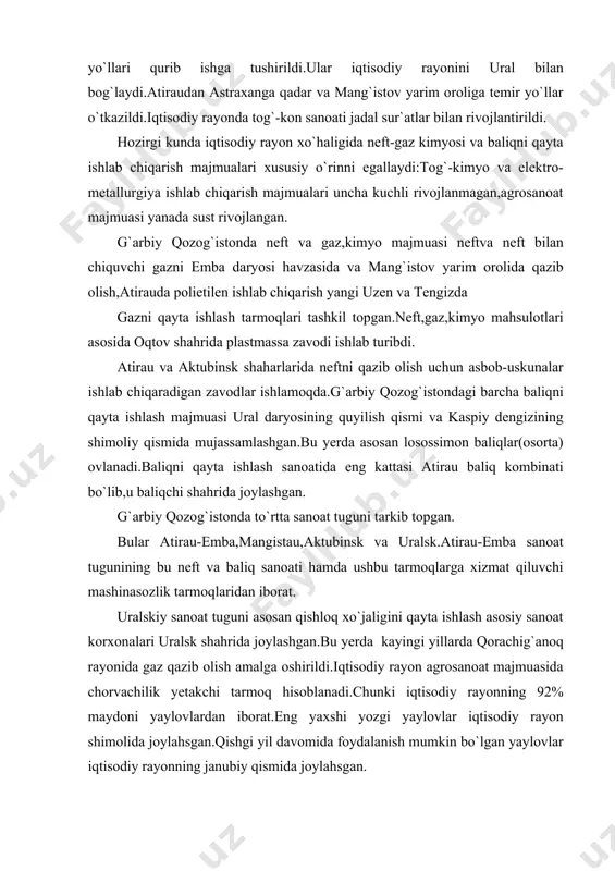 lari uralsk shahrida joylashgan.bu yerda kayingi yillarda qorachig`anoq rayonida gaz qazib olish amalga oshirildi.iqtisodiy rayon agrosanoat majmuasida chorvachilik yetakchi tarmoq hisoblanadi.chunki iqtisodiy rayonning 92% maydoni yaylovlardan iborat.eng yaxshi yozgi yaylovlar iqtisodiy rayon shimolida joylahsgan.qishgi yil davomida foydalanish mumkin bo`lgan yaylovlar iqtisodiy rayonning janubiy qismida joylahsgan. g`arbiy qozog`iston chorvachilgida yetakchi tarmoq qo`ychilikdan iborat.qo`ychilik asosan dag`al junli va go`sht jun yo`nalishidagi tarmoqlardan iborat.iqtisodiy rayon shimolida go`sht-sut xarakteridagiqoramolchilik rivojlanganiqtisodiy rayonning barcha qismida tuyachilik bilan yilqichilik rivojlangan. g`arbiy qozog`istonda qirqdan ortiq shaharlar va shahar tipidagi manzilgohlar mavjud.bu yerdagi shaharlarning asosiy qismi foydali qazilmalarning asosiyatirau va mavg`istov viloyatlaridagi neftni qazib olish asosida tarkib topgan.iqtisodiy rayondagi 4 viloyat markazidan 3 tasi daryo yoqasida tarkib topgan bo`lsa,bittasi kaspiy sohilida tarkib topgan. iqtisodiy rayondagi eng katta shaharlardan biri aktubinsk(253 ming aholi yashaydi)shahridir.u aktuba viloyatining markazi bo`lib,ili daryosi yoqasida tarkib topgan. ikkinchi jahon urushi yillarida shaharda po`lat qotishmalari eritadigan zavod qurib ishga tushirildi.g`arbdan ko`chirib keltirish asosida rentgen asboblari ishlab …