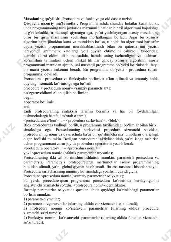 , ya’ni ishga tushirish uchun programmani zarur joyida protsedura operatorni yozish kerak: :: = yoki ( ); protseduraning ikki xil ko‘rinishini ishlatish mumkin: parametrli protsedura va parametrsiz. parametrsiz protseduralarda ma’lumotlar asosiy programmaning blokidan olinadi, ya’ni global qiymat hisoblanadi. bu esa ratsional hisoblanmaydi. protsedura sarlavhasining umumiy ko‘rinishdagi yozilishi quyidagicha: procedure ( ); bu yerda procedure-qism programma protsedura ko‘rinishda berilayotganini anglatuvchi xizmatchi so‘zdir, -identifikator. rasmiy parametrlar ro‘yxatida qavslar ichida quyidagi ko‘rinishdagi parametrlar bo‘lishi mumkin: 1) parametr-qiymatlar; 2) parametr-o‘zgaruvchilar (ularning oldida var xizmatchi so‘zi turadi); 3) protsedura nomini ko‘rsatuvchi parametrlar (ularning oldida procedure xizmatchi so‘zi turadi); 4) funksiya nomini ko‘rsatuvchi parametrlar (ularning oldida function xizmatchi so‘zi turadi). sarlovhadan so‘ng protseduraning tanasi joylashib ";" belgisi bilan tugaydi. protseduraning tanasi turbo-paskal programmasi tuzilishidagi ketma-ket joylashgan bo‘limlardan iborat bo‘lishi mumkin. protsedurani chaqirish va uning ishlashi quyidagi protsedura operatori yordamida amalga oshiriladi: ( ); bu yerda -murojaat qilinayotgan protseduraning nomi, - protsedurani ishlashida ramziy parametrlarga mos qo‘yiladigan …