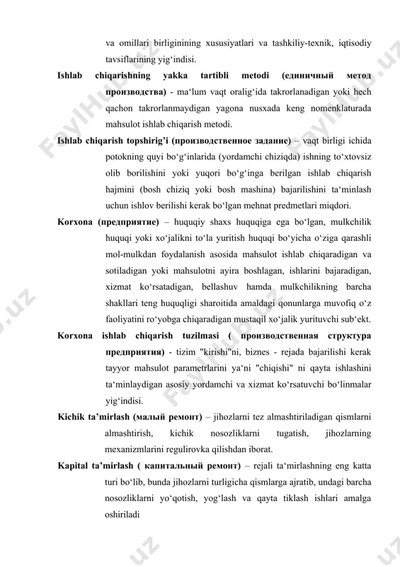 xizmat ko‘rsatadigan, bellashuv hamda mulkchilikning barcha shakllari teng huquqligi sharoitida amaldagi qonunlarga muvofiq o‘z faoliyatini ro‘yobga chiqaradigan mustaqil xo‘jalik yurituvchi sub‘ekt. korxona ishlab chiqarish tuzilmasi ( производственная структура предприятия) - tizim "kirishi"ni, biznes - rejada bajarilishi kerak tayyor mahsulot parametrlarini ya‘ni "chiqishi" ni qayta ishlashini ta‘minlaydigan asosiy yordamchi va xizmat ko‘rsatuvchi bo‘linmalar yig‘indisi. kichik ta’mirlash (малый ремонт) – jihozlarni tez almashtiriladigan qismlarni almashtirish, kichik nosozliklarni tugatish, jihozlarning mexanizmlarini regulirovka qilishdan iborat. kapital ta’mirlash ( капитальный ремонт) – rejali ta‘mirlashning eng katta turi bo‘lib, bunda jihozlarni turligicha qismlarga ajratib, undagi barcha nosozliklarni yo‘qotish, yog‘lash va qayta tiklash ishlari amalga oshiriladi korxona yuk aylanishi (грузовой оборот)- rejalashtirilgan davrda korxona miqyosida transport hamma turlarida uzatilgan, ko‘chirilgan va korxonadan qabul qilingan yuklar miqdori. korxona yuk oqimi (грузовой поток)- rejalashtirilgan davrda uzatish va qabul qilish alohida punktlari orasida aniq turdagi transport vositalari yordamida ko‘chirilgan yuklar miqdori. mehnat buyumlari (предметы труда) - bu inson mehnati yo‘naltirilgan, …