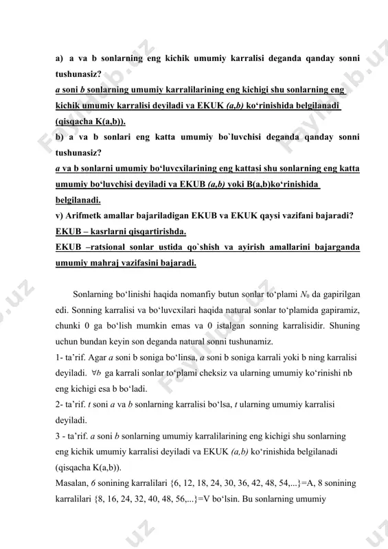 sonining karralilari {6, 12, 18, 24, 30, 36, 42, 48, 54,...}=a, 8 sonining karralilari {8, 16, 24, 32, 40, 48, 56,...}=v bo‘lsin. bu sonlarning umumiy karralilari ularning eng kichigi 24=k(6, 8) bo‘ladi. 1 ° . a soni b sonlarning istalgan umumiy karralisi eng kichik umumiy karralisiga bo‘linadi. isbot: m:a m:v k(a,v)=k bo‘lsin. m:k ekanligini isbot qilish uchun teskarisini faraz kilamiz. m soni k ga qoldiqli bo‘linsin, ya’ni bo‘lsin (bo‘linish haqidagi teoremaga ko‘ra) shunga o‘xshash umumiy karralilarning eng kichigi k bo‘lgani uchun a va v sonlarning umumiy karralisi bo‘lishi kerak, lekin farazga ko‘ra qoldiq g bo‘luvchi k dan kichik bo‘ladi. bu ziddiyat g=0 ekanini bildiradi. 2°. agar ekuk (a,b) bo‘lsa, uchun ekuk bo‘ladi. isbot: kc ning ekuk (as, vs) ekanini isbotlaymiz. faraz qilay lik ekuk (as, vs)=l va l (r=a–vq):d (ayirmaning bo‘linishi haqidagi teoremaga ko‘ra) d= ub(v,r). aksincha d= ub(v,r) bo‘lsin, u holda a=vq+r ham d ga bo‘linadi, (yigindini bo‘linishi haqidagi …