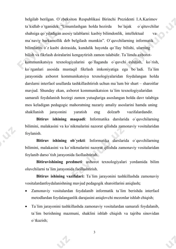 anlari asosida mustaqil fikrlash imkoniyatiga ega bo`ladi. ta`lim jarayonida axborot kommunikatsiya texnologiyalaridan foydalangan holda darslarni interfaol usullarda tashkillashtirish uchun ma`lum bir shart – sharoitlar mavjud. shunday ekan, axborot kommunikatsion ta`lim texnologiyalaridan samarali foydalanish hozirgi zamon yutuqlariga asoslangan holda davr talabiga mos keladigan pedagogic mahoratning nazariy amaliy asoslarini hamda uning shakllanish jarayonini yaratish eng dolzarb vazifalardandir. bitiruv ishining maqsadi: informatika darslarida o`quvchilarning bilimini, malakasini va ko`nikmalarini nazorat qilishda zamonaviy vositalaridan foylanish. bitiruv ishining ob`yekti: informatika darslarida o`quvchilarning bilimini, malakasini va ko`nikmalarini nazorat qilishda zamonaviy vositalaridan foylanib darso`tish jarayonida faollashtirish. bitiruvishining predmeti: axborot texnologiyalari yordamida bilim oluvchilarni ta`lim jarayonida faollashtirish. bitiruv ishining vazifalari: ta`lim jarayonini tashkillashda zamonaviy vositalardanfoydalanishning mavjud pedagogik sharoitlarini aniqlash; • zamonaviy vositalardan foydalanib informatik ta`lim berishda interfaol metodlardan foydalanganlik darajasini aniqlovchi mezonlar ishlab chiqish; • ta`lim jarayonini tashkillashda zamonaviy vositalardan samarali foydalanib, ta`lim berishning mazmuni, shaklini ishlab chiqish va tajriba sinovidan o`tkazish; 4 bitiruv ishining metodlari: 1. davlat va …