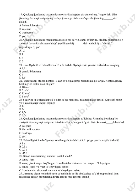 lgan koptok 1 s dan so’ng maksimal balandlikka ko’tarildi. koptok qanday boshlng’ich tezlik bilan otilgan? a 10 m/s2 b 5 m/s2 c 15 m/s2 d 1 m/s2 23 yuqoriga tik otilgan koptok 1 s dan so’ng maksimal balandlikka ko’tarildi. koptokni butun yo`li davomidagi vaqtini toping? a 1s b 2s c 1,5s d 0,5s 24. quyidagi jumlaning mazmuniga mos ravishda gapni to’ldiring: jisimning boshlang’ich vaziyati bilan keyingi vaziyatini tutashtiruvchi yo’nalgan to’g’ri chiziq kesmasi_____deb ataladi. a ko’chish b mexanik xarakat c trektorya d yo’l 25. balandligi 4.5 m bo’lgan uy tomidan gisht tushib ketdi. u yerga qancha vaqtda tushadi? a 1 s b 0.5 s c 0,9 s d ,45 s 26. sanoq sistemasining nimalar tashkil etadi? a sanoq jism b sanoq jismi unga bog’langan koordinatalar sistemasi va vaqtni o’lchaydigan d sanoq jismi va vaqt o’lchaydigan asbob} c kordinatalar sistemasi va vaqt o’lchaydigan asbob 27. jismning olgan tezlanishi kuch yo’nalishida bo’lib shu …