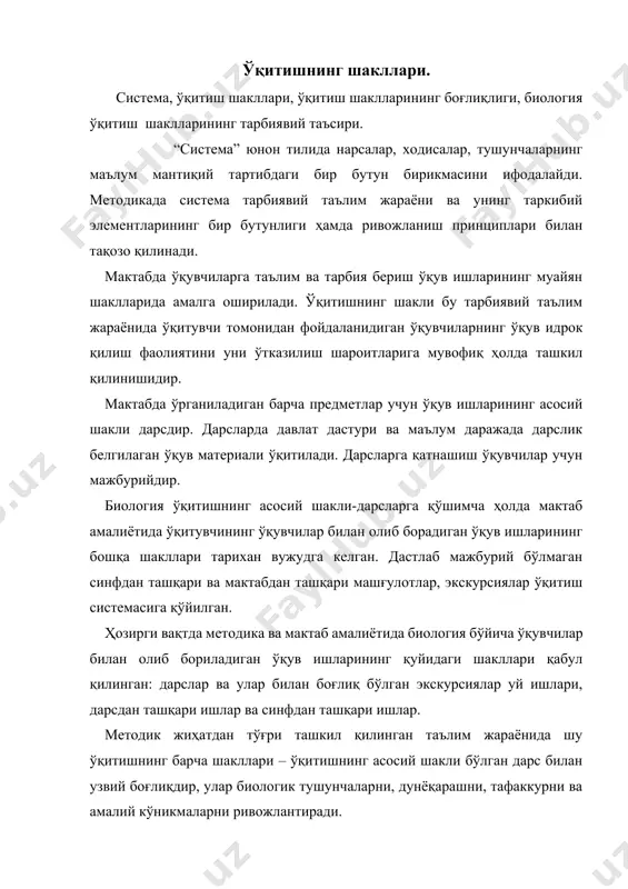 дларини: оғзаки, кўргазмали, амалий методларни қўллайди. у ўсимлик ва хайвонларни намойиш қилади ва амалий ишлар бажариш йўли билан ўқувчиларни айрим организмларнинг ташқи ҳамда ички тузилиши билан таништиради. лекин дарсда тирик организмларнинг ривожлашини, биоценозларда ҳар хил организмларнинг биргаликда ишлашини кўрсатиб бўлмайди. шунинг учун ҳам биология ўқитиш методикасида дарсларни тўлдирувчи махсус шакллар қўлланилади. экскурсиялар ўқувчиларни табиатда табиий гуруҳлар, фермер хўжаликлар ёки музейларда, ўсимлик ва хайвонлар билан таништиради. экскурсиялар дарс билан узвий боғлиқдир. экскурсияда ўрганилган объектлар курс давомида кўп марта эсга олинади, тўпланган нарсалар намойиш қилинади.экскурсияларда ўқувчилар олдинги билимларини мустахкамлаб, табиат ҳақидаги уқувларини ривожлантириб топшириқлар асосида кузатишлар ўтказадилар ва материал йиғадилар. уй вазифалари экспериментал характерда бўлиши билан дарслар билан боғлиқдир. ўқувчилар уйда унча мураккаб бўлмаган тажрибалар қўядилар. дарсда олинган тасаввурларни тасдиқлаш учун синфда ўтказилган тажриба, амалий ишларни такрорлайдилар ёки уларни охирига етказадилар. олдиндан уюштирилган уй ишлари алоҳида қизиқиш касб этади. бунда ўқувчи шу ҳодисани синфда ўргангунча тажриба қўяди ёки кузатишлар олиб боради ва …
