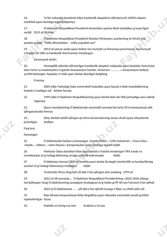 llashtirish chora-tadbirlari to‘g‘risida” 14. 2014 yili yurtimizda qaysi xalqaro universitetning filiali ochilgan edi janubiy koreyaning inxa universiteti 15. respublika davlatning, xalqning oliy manfaatlari, farovonligi va xavfsizligini ta’minlash maqsadida .... ittifoqlar tuzishi, hamdo‘stliklarga va boshqa davlatlararo tuzilmalarga kirishi va ulardan ajralib chiqishi mumkin. 16. ta’lim sohasida davlatimiz bilan hamkorlik aloqalarini olib boruvchi jayko xalqaro tashkiloti qaysi davlatga tegishli yaponiya 17. o’zbekiston respublikasi prezidenti tomonidan qachon besh tashabbus g’oyasi ilgari surildi 2019 yil 20 mart 18. o‘zbekiston respublikasi prezidenti shavkat mirziyoyev asarlarining to’rtinchi jildi qanday ataladi “milliy tiklanishdan – milliy yuksalish sari” 19. 2013-yil yanvar oyida qaysi shahar ma’muriyati va florensiya provinsiyasi ma’muriyati o’trasida do’stlik va hamkorlik shartnomasi imzolangan. samarqand shahri 20. mustaqillik yillarida olib borilgan hamkorlik aloqalari natijasida qaysi davlatda temuriylar davri tarixi va madaniyatini o’rganish assosiasiyasi hamda «avisenna –…………» assosiasiyasi faoliyat yuritib kelmoqda. nuqtalar o’rnida qaysi davlat ekanligini belgilang fransiya 21. 2004 yilda tokiodagi soka universiteti hududida qaysi buyuk o’zbek …