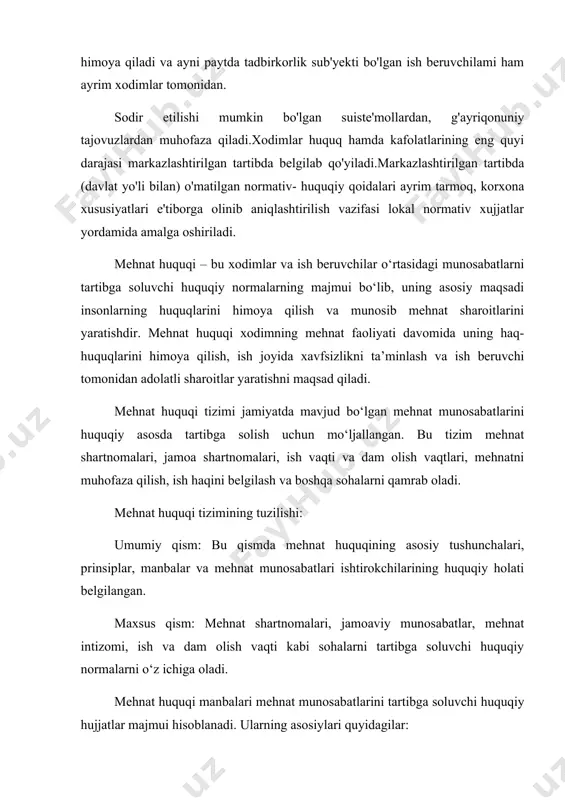 ilgan tartibda (davlat yo'li bilan) o'matilgan normativ- huquqiy qoidalari ayrim tarmoq, korxona xususiyatlari e'tiborga olinib aniqlashtirilish vazifasi lokal normativ xujjatlar yordamida amalga oshiriladi. mehnat huquqi – bu xodimlar va ish beruvchilar o‘rtasidagi munosabatlarni tartibga soluvchi huquqiy normalarning majmui bo‘lib, uning asosiy maqsadi insonlarning huquqlarini himoya qilish va munosib mehnat sharoitlarini yaratishdir. mehnat huquqi xodimning mehnat faoliyati davomida uning haq-huquqlarini himoya qilish, ish joyida xavfsizlikni ta’minlash va ish beruvchi tomonidan adolatli sharoitlar yaratishni maqsad qiladi. mehnat huquqi tizimi jamiyatda mavjud bo‘lgan mehnat munosabatlarini huquqiy asosda tartibga solish uchun mo‘ljallangan. bu tizim mehnat shartnomalari, jamoa shartnomalari, ish vaqti va dam olish vaqtlari, mehnatni muhofaza qilish, ish haqini belgilash va boshqa sohalarni qamrab oladi. mehnat huquqi tizimining tuzilishi: umumiy qism: bu qismda mehnat huquqining asosiy tushunchalari, prinsiplar, manbalar va mehnat munosabatlari ishtirokchilarining huquqiy holati belgilangan. maxsus qism: mehnat shartnomalari, jamoaviy munosabatlar, mehnat intizomi, ish va dam olish vaqti kabi sohalarni tartibga soluvchi huquqiy …