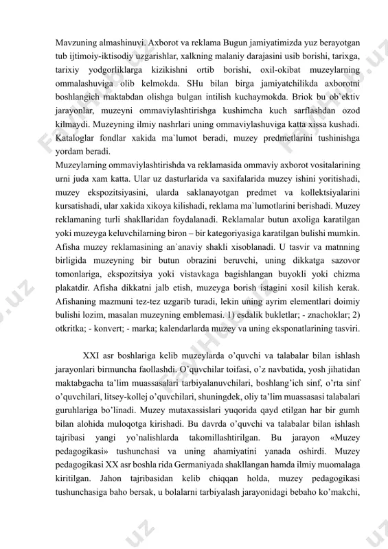 kasbiy va milliy tarkibi, ma`lumoti, yashash joyi bilan farklanadi. xar biriga bir xil mavzuga uziga xos yondoshish talab kilinadi. ekskursiyaning sifati kup jixatdan uni ilmiy va metodik tayyorlashni tashkil etishga boglik buladi. ekskursiyani tayyorlashning asosiy boskichlarini kursatib utamiz. birinchi boskich muzeyning yillik rejasidan kelib chikib ekskursiya mavzusini aniklash, uning mazmuni bilan tanishish. buning uchun adabiyotlarni, asosan ukuv kullanmalarni va mazkur mavzudagi muzey ekspozitsiyasini boskich – ekskursiya rejasini tuzish. bu boskichda mavjud adabiyo va manbaalar tulik urganiladi, fondlarda maxsus mashgulotlar olib boriladi. ekskursiyaning utkazilishi: a) namoyishkorona ekskursovod «kurishga» yordam beradi. (kursatishni suz bilan kushilishi). b) xikoyali tomoshabin ekspozitsiyaga suz bmlan, ekskursovodning xikoyasi bilan kiziktiriladi. v) evristik (evrika) savol javob shaklida. g) vazifa berish. d) uyin usuli rolga kirishish. e) ma`ruza illyustratsiya. xar bir ekskursiya uch kismdan: kirish suxbati; ekskursiyaning asosiy kismi; yakuniy suxbatdan iborat buladi. birinchi kism gurux bmlan tanishish va muzeyni tanishtirish uchun juda muximdir. boshka turlari. 1. muzey darslari …