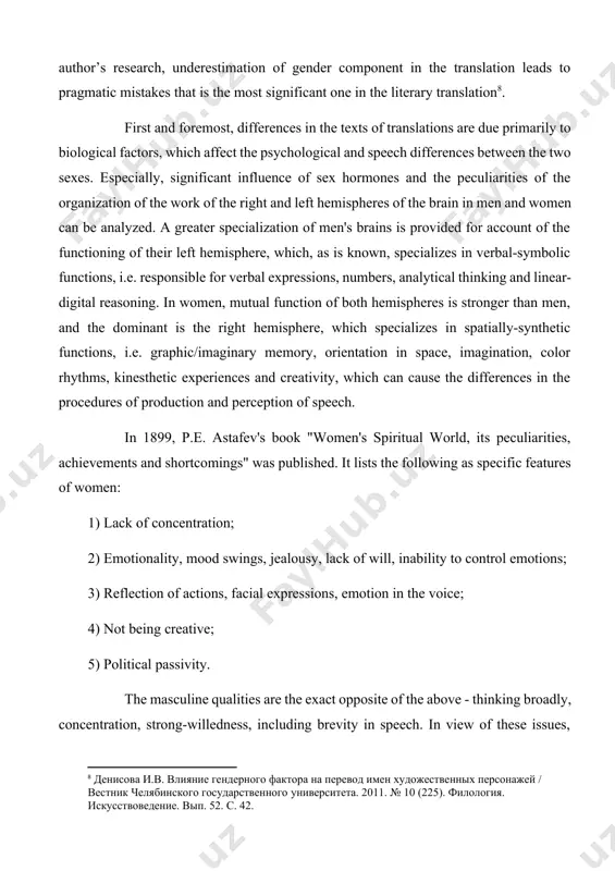 ture-forming element of creative work and its translation into target language and influencing the embodiment of artistic images and story lines. according to the author’s research, underestimation of gender component in the translation leads to pragmatic mistakes that is the most significant one in the literary translation[footnoteref:8]. [8: денисова и.в. влияние гендерного фактора на перевод имен художественных персонажей / вестник челябинского государственного университета. 2011. № 10 (225). филология. искусствоведение. вып. 52. с. 42.] first and foremost, differences in the texts of translations are due primarily to biological factors, which affect the psychological and speech differences between the two sexes. especially, significant influence of sex hormones and the peculiarities of the organization of the work of the right and left hemispheres of the brain in men and women can be analyzed. a greater specialization of men's brains is provided for account of the functioning of their left hemisphere, which, as is …