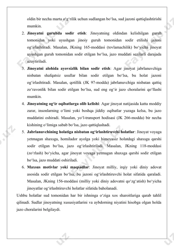 an bo‘lsa, jazo muddati oshiriladi. 6. maxsus motivlar yoki maqsadlar: jinoyat milliy, irqiy yoki diniy adovat asosida sodir etilgan bo‘lsa, bu jazoni og‘irlashtiruvchi holat sifatida qaraladi. masalan, jkning 156-moddasi (milliy yoki diniy adovatni qo‘zg‘atish) bo‘yicha jinoyatlar og‘irlashtiruvchi holatlar sifatida baholanadi. ushbu holatlar sud tomonidan har bir ishninga o‘ziga xos sharoitlariga qarab tahlil qilinadi. sudlar jinoyatning xususiyatlarini va aybdorning niyatini hisobga olgan holda jazo choralarini belgilaydi. 2. jazoni og‘irlashtiruvchi holatlarning klassifikatsiyasi jazoni og‘irlashtiruvchi holatlar jinoyatning xususiyatlari, aybdorning xatti-harakatlari va jabrlanuvchining holatiga qarab uchta asosiy guruhga bo‘linadi: jinoyatning qanday holatlarda sodir etilgani, aybning og‘ir shakllari va jabrlanuvchining holatiga nisbatan og‘irlashtiruvchi holatlar. 2.1. jinoyatning qanday holatlarda sodir etilgani jinoyatning sodir etilish sharoitlari jazoni og‘irlashtirishda muhim rol o‘ynaydi. ushbu guruhga quyidagi holatlar kiradi: · favqulodda holat yoki jamoat tartibini buzish sharoitida: jinoyat tabiiy ofat, epidemiya yoki ommaviy tartibsizliklar paytida sodir etilgan bo‘lsa, bu jazoni og‘irlashtiradi. masalan, tabiiy ofat paytida talonchilik (jk 164-modda) jazo muddatini …