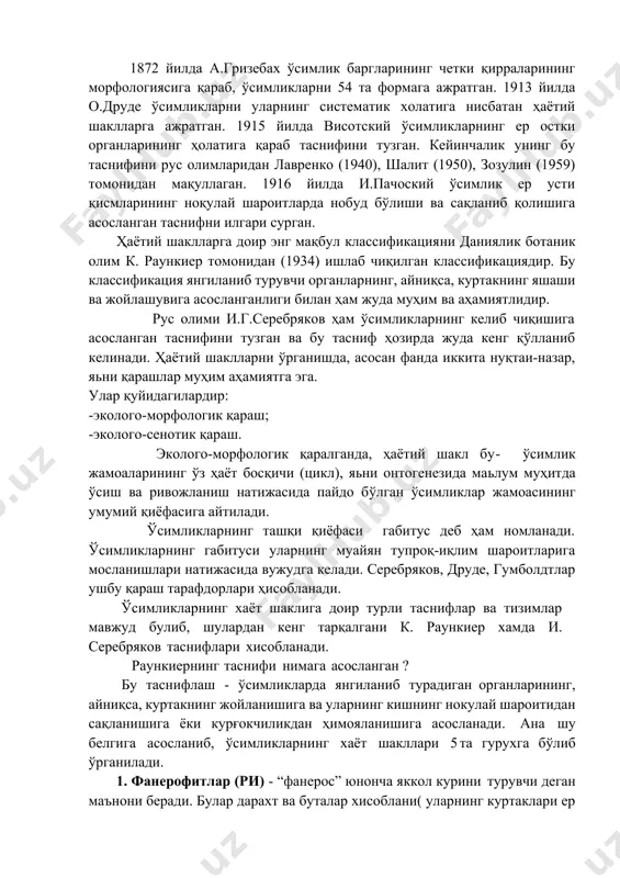 рни 17 та асосий шаклга ажратган. 1863 йилда кернер ўсимликларни морфологиясига асосланган ҳолда 11 та ҳаётий шакллга бўлишни таклиф қилган. 1872 йилда а.гризебах ўсимлик баргларининг четки қирраларининг морфологиясига қараб, ўсимликларни 54 та формага ажратган. 1913 йилда о.друде ўсимликларни уларнинг систематик холатига нисбатан ҳаётий шаклларга ажратган. 1915 йилда висотский ўсимликларнинг ер остки органларининг ҳолатига қараб таснифини тузган. кейинчалик унинг бу таснифини рус олимларидан лавренко (1940), шалит (1950), зозулин (1959) томонидан мақуллаган. 1916 йилда и.пачоский ўсимлик ер усти қисмларининг ноқулай шароитларда нобуд бўлиши ва сақланиб қолишига асосланган таснифни илгари сурган. ҳаётий шаклларга доир энг мақбул классификацияни даниялик ботаник олим к. раункиер томонидан (1934) ишлаб чиқилган классификациядир. бу классификация янгиланиб турувчи органларнинг, айниқса, куртакнинг яшаши ва жойлашувига асосланганлиги билан ҳам жуда муҳим ва аҳамиятлидир. рус олими и.г.серебряков ҳам ўсимликларнинг келиб чиқишига асосланган таснифини тузган ва бу тасниф ҳозирда жуда кенг қўлланиб келинади. ҳаётий шаклларни ўрганишда, асосан фанда иккита нуқтаи-назар, яьни қарашлар муҳим аҳамиятга …
