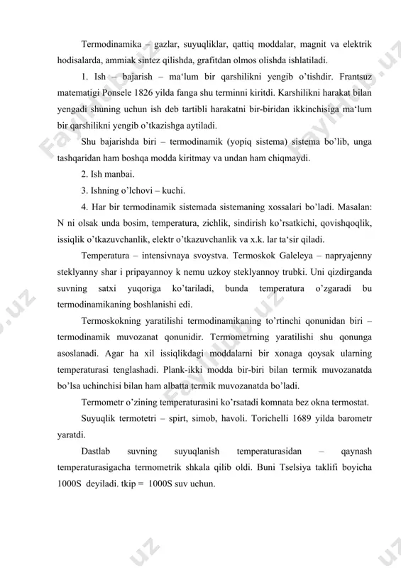 yengadi shuning uchun ish deb tartibli harakatni bir-biridan ikkinchisiga ma‘lum bir qarshilikni yengib o’tkazishga aytiladi. shu bajarishda biri – termodinamik (yopiq sistema) sistema bo’lib, unga tashqaridan ham boshqa modda kiritmay va undan ham chiqmaydi. 2. ish manbai. 3. ishning o’lchovi – kuchi. 4. har bir termodinamik sistemada sistemaning xossalari bo’ladi. masalan: n ni olsak unda bosim, temperatura, zichlik, sindirish ko’rsatkichi, qovishqoqlik, issiqlik o’tkazuvchanlik, elektr o’tkazuvchanlik va x.k. lar ta‘sir qiladi. temperatura – intensivnaya svoystva. termoskok galeleya – napryajenny steklyanny shar i pripayannoy k nemu uzkoy steklyannoy trubki. uni qizdirganda suvning satxi yuqoriga ko’tariladi, bunda temperatura o’zgaradi bu termodinamikaning boshlanishi edi. termoskokning yaratilishi termodinamikaning to’rtinchi qonunidan biri – termodinamik muvozanat qonunidir. termometrning yaratilishi shu qonunga asoslanadi. agar ha xil issiqlikdagi moddalarni bir xonaga qoysak ularning temperaturasi tenglashadi. plank-ikki modda bir-biri bilan termik muvozanatda bo’lsa uchinchisi bilan ham albatta termik muvozanatda bo’ladi. termometr o’zining temperaturasini ko’rsatadi komnata bez okna termostat. suyuqlik termotetri …