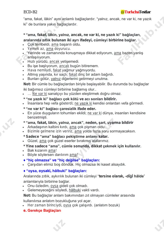 ylu atın çiftesi pektir ♦ “yoksa” bağlacı: • ver diyorum, yoksa yersin dayağı. ♦ “nasıl ki” bağlacı: • acele etmez, ağırdan alır; nasıl ki bu akşam ağırdan alıyor. ♦ “değil mi ki” bağlacı: f. özetleme bağlaçları “kısacası, demek ki, açıkçası, öyleyse, yani, özetle, o hâlde, anlaşılıyor ki” bağlaçları: • … kısacası kendimizi toparlamalıyız. • … demek ki ülkemiz bunlardan dolayı gelişmiyor. • … açıkçası bu işi istemiyorum. • … öyleyse gidelim arkadaşlar. g. pekiştirme bağlaçları “bile, de, hem de, dahi, üstelik, hatta, ayrıca, bundan başka” bağlaçları: bu bağlaçlardan bazıları bazı durumlarda birbirlerinin yerine kullanılabilirler. * “bile” kullanılan bir cümle daha önce kullanılmış bir cümlenin ya devamıdır ya da devamı gibi görünür. • bunu sen bile başarabilirsin. • bağırsan bile duymaz. • tembel adam, olur, demiş. demiş ama yerinden bile kalkmamış. • hatta parasını bile ödemişti. / hatta parasını ödemişti bile. • çölde suyun bir damlası bile değerlidir. * “bile” yerine …
