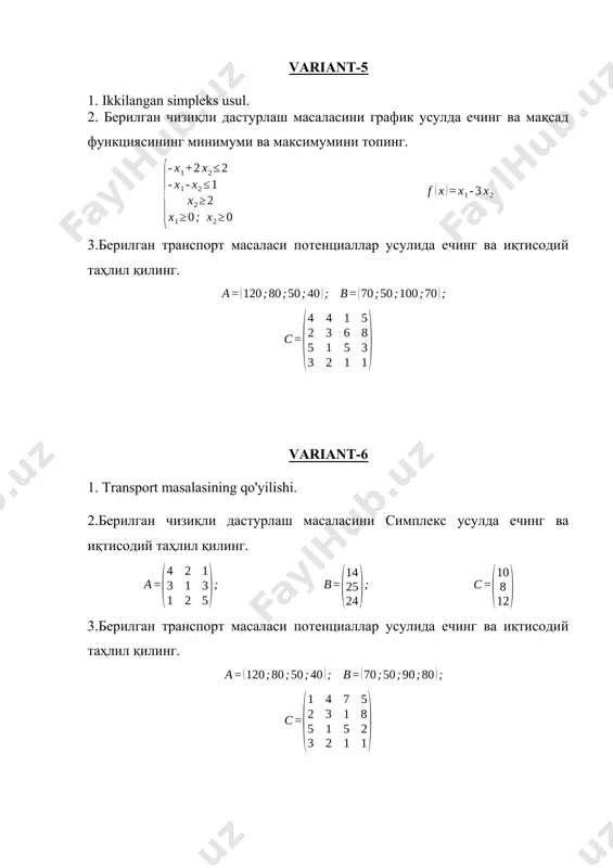 функциясининг минимуми ва максимумини топинг. 3.берилган транспорт масаласи потенциаллар усулида ечинг ва иқтисодий таҳлил қилинг. variant-17 1. chiziqli programmalashtirishning umumiy qo’yilishi va turli formalari. 2. берилган чизиқли дастурлаш масаласини график усулда ечинг ва мақсад функциясининг минимуми ва максимумини топинг. 3.берилган транспорт масаласи потенциаллар усулида ечинг ва иқтисодий таҳлил қилинг. variant-18 1. transport masalasining qo'yilishi. 2.берилган чизиқли дастурлаш масаласини симплекс усулда ечинг ва иқтисодий таҳлил қилинг. 3.берилган транспорт масаласи потенциаллар усулида ечинг ва иқтисодий таҳлил қилинг. variant-19 1. transport masalasining bazis yechimini topish usullari. 2.берилган чизиқли дастурлаш масаласини график усулда ечинг ва мақсад функциясининг минимуми ва максимумини топинг. 3.берилган транспорт масаласи потенциаллар усулида ечинг ва иқтисодий таҳлил қилинг. variant-20 1. transport masalasining basis yechimini optimallashtirishda potensiallar usuli. 2.берилган чизиқли дастурлаш масаласини график усулда ечинг ва мақсад функциясининг минимуми ва максимумини топинг. 3.берилган транспорт масаласи потенциаллар усулида ечинг ва иқтисодий таҳлил қилинг. variant-21 1. chiziqli programmalashtriishda ikkilanmalik nazariyasi. 2.берилган чизиқли дастурлаш масаласини …