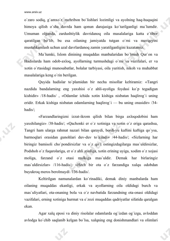 arzand o`z otasi mulkiga mas`uldir. demak har birlaringiz mas`uldirsizlar» /116-hadis/; «hech bir ota o`z farzandiga xulqu odobdan buyukroq meros berolmaydi /136-hadis/. keltirilgan namunalardan ko`rinadiki, demak diniy manbalarda ham oilaning muqaddas ekanligi, erkak va ayollarning oila oldidagi burch va mas`uliyatlari, ota-onaning bola va o`z navbatida farzandning ota-onasi oldidagi vazifalari, erning xotiniga hurmat va e`zozi muqaddas qadriyatlar sifatida qaralgan ekan. agar xalq eposi va diniy risolalar odamlarda og`izdan og`izga, avloddan avlodga ko`chib saqlanib kelgan bo`lsa, xalqning eng donishmandlari va olimlari o`z qimmatli fikrlarini xalq an`analariga tayangan holda o`z asarlarida yoritib, ularni kelgusi avlodlar uchun qoldirganlar, shunday faylasuf-olimlardan biri abu nasr forobiydir. uning inson kamoloti, baxti, ta`lim va tarbiyasi, umuman axloqi, dinga munosabati haqidagi qarashlari umumfalsafiy qarashlar va tushuntirishlardan iborat o`git bo`lib, axloq nazariyasini boyitdi. uning ta`limotlarida keltirilishicha, haqiqiy baxt bir odamning boshqasiga nisbatan g`ayirligi, zulmi yo`qolgandagina bo`ladi, oila a`zolarining bir-birlariga samimiy munosabatlari, mehr-u oqibatlari esa ana shu oiladagi odamlarning baxtini tashkil qiladi. …