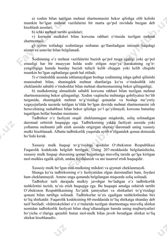 ar, ya’ni mehnatga haq to‘lash, ijara haqi, qarzlarni to‘lash, ssudalar bo‘yicha foizlar va shunga o‘xshash boshqa xarajatlar qoplanganidan so‘ng qolgan daromad mulkdorning, ya’ni xususiy tadbirkorning sof foydasi hisobl*.nadi. tadbirkor bu daromadni o‘z ixtiyoriga ko‘ra tasarruf ztadi. tadbirkorlik faoliyatini yollanma mehnat asosida amalga oshirayotgan xususiy tadbirkorning daromadlariga mulk egasining xususiy daromadi sifatida qaraladi va unga amaldagi qonunga muvofiq daromad solig‘i solinadi. yollanma mehnatdan foydalanayotgan tadbirkorlik subyekti yollanib ishlayotgan shaxsga mexnat qilish uchun shart-sharoitlar yaratib berishi shart. shu bilan birga yollanib ishlayotgan shaxslar mehnat qonunchiligida belgilangan qoidalarga rioya qilishga majbur. tadbirkor yollanib mehnat qilayotgan shaxslarni ishdan bo‘shatish huquqiga ega. lekin ishdan bo‘shatish ham uzbekiston respublikasining mehnat qonunchiligi doirasida bo‘lishi kerak. mehnat shartnomasini bekor qilish asoslari o‘zbekiston respublikasi mehnat kodeksining 97-modsasida belgilangan. uvda ko‘rsatilishicha: - mehnat shartnomasi taraflarning kelishuviga ko‘ra; - taraflardan birining tashabbusi bilan; - shartaomamuddatiningtugashibilan; - taraflar ixtiyoriga bokliq bo‘lmagan holatlarga ko‘ra; - mehnat shartnomasida nazarda tutilgan asoslarga qo‘ra bekor qilinishi …