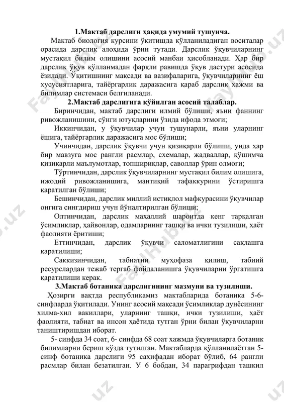 и, ҳаёт фаолияти, табиат ва инсон ҳаётида тутган ўрни билан ўқувчиларни таништиришдан иборат. 5- синфда 34 соат, 6- синфда 68 соат хажмда ўқувчиларга ботаник билимларни бериш кўзда тутилган. мактабларда қўлланилаётган 5- синф ботаника дарслиги 95 саҳифадан иборат бўлиб, 64 рангли расмлар билан безатилган. у 6 бобдан, 34 парагрифдан ташкил топган. дарслик муқаддимасида асосий эътибор ботаника сўзининг луғавий маъноси, мазкур фаннинг шаҳобчалари, ер юзидаги ва ўзбекистондаги ўсимлик турларини сони, уларнинг табиат ва инсон ҳаётидаги аҳамияти ҳақида маълумотлар ёритилган. шундан кейин ўқувчилар ўсимлик ҳужайраси, илдиз, поя, барг, ўсимликнинг вегетатив кўпайиши ҳақида маълумот оладилар. дарслик сўнгида гербарий тайёрлаш ва дарсликка кирган ўсимликлар рўйхати илова тарзида келтирилган. ҳар бир парагрифида таянч тушунчалар, парагрифлар сўнгида саволлар, айрим ҳолларда тест топшириқлар, қўшимча маълумотлар келтирилган. умуман олганда 5- синф ботаника дарслигига ижобий баҳо бериш мумкин. айниқса унинг дизайни жуда юқори. шу билан биргаликда дарсликнинг яратишда айрим камчиликлар ҳам учрайди: 1.юқорида қайд қилингандек дарсликлар таълим стандарти, ўқув дастури …