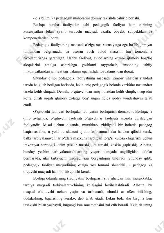 an belgilanadi, va asosan yosh avlod shaxsini har tomonlama rivojlantirishga qaratilgan. ushbu faoliyat, avlodlarning o‘zaro ijtimoiy bog‘liq aloqalarini amalga oshirishga yoshlarni tayyorlash, insonning tabiiy imkoniyatlaridan jamiyat tajribalarini egallashda foydalanishdan iborat. shunday qilib, pedagogik faoliyatning maqsadi ijtimoiy jihatdan standart tarzda belgilab berilgan bo‘lsada, lekin aniq pedagogik holatda vazifalar nostandart tarzda kelib chiqadi. demak, o‘qituvchidan aniq holatdan kelib chiqib, maqsadni ko‘ra bilish orqali ijtimoiy xolatga bog‘langan holda ijodiy yondashuvni talab etadi. o‘qituvchi faoliyati boshqalar faoliyatini boshqarish demakdir. boshqacha qilib aytganda, o‘qituvchi faoliyati o‘quvchilar faoliyati asosida quriladigan faoliyatdir. misol uchun olganda, murakkab, ziddiyatli bir holatda pedagog baqirmaslikka, u yoki bu shaxsni ajratib ko‘rsatmaslikka harakat qilishi kerak, balki tarbiyalanuvchilar o‘zlari mazkur sharoitdan to‘g‘ri xulosa chiqarishi uchun imkoniyat bermog‘i lozim (tikilib turishi, jim turishi, keskin gapirishi). albatta, bunday yechim tarbiyalanuvchilarning yuqori darajada ongliligidan dalolat bermasada, ular tarbiyachi maqsadi sari borganligini bildiradi. shunday qilib, pedagogik faoliyat maqsadining o‘ziga xos tomoni shundaki, u pedagog va o‘quvchi maqsadi …