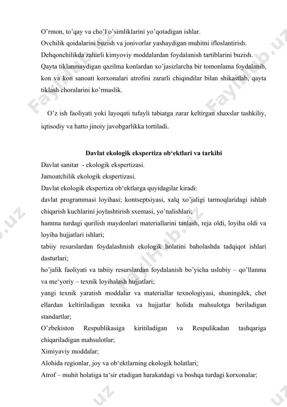 ishini aniqlaydi. davlat sanitar – ekologik ekspertizasi sog’liqni saqlash organlari va goskompriroda initsiativi bilan o’zbekiston respublikasi sog’liqni saqlash vazirligi tomonidan tasdiqlanadi. sanitar – ekologik ekspertizani olib borish tartibi respublika tabiatni muhofaza qilish davlat qumitasi (goskompriroda) roziligi bilan va sog’liqni saqlash vazirligi tomonidan ishlab chiqilgan uslub bo’yicha olib boriladi. jamoatchilikning ekologik ekspertizasi bir guruh jamoa birlashmalarining mablag’lari, initsiativi va mutaxassislari bilan olib boriladi. jamoatchilikning ekologik ekspertizasining xulosasi tavsiyaviy harakterga ega bo’ladi. ekologik ekspertizaning o’tkazish tartibi o’zbekiston respublikasi tabiatni muhofaza qilish davlat qumitasining 4.05.93 yildagi №8 – tk qarori bilan ekologik ekspertizaning o’tkazish tartibi tasdiqlangan. · qo’llanilish sohasini mazkur hujjat bilan belgilaydi: · xalq xo’jaligi ob‘ektlari va komplekslarini qurish loyihalari va texnika – iqtisodiy (hisoblar) asoslarini davlat ekologik ekspertizasidan (dee) o’tkazishning bir xil tartibini; · dee dan o’tkazishda tomonlarning vazifalarini va javobgarliklarini belgilayd hujjat quyidagilar uchun majburiydir: · o’z faoliyatida salbiy ekologik oqibatlarni yўqotish (engillatish) ga jamiyat oldida kafillik beruvchi loyiha– hujjatga …