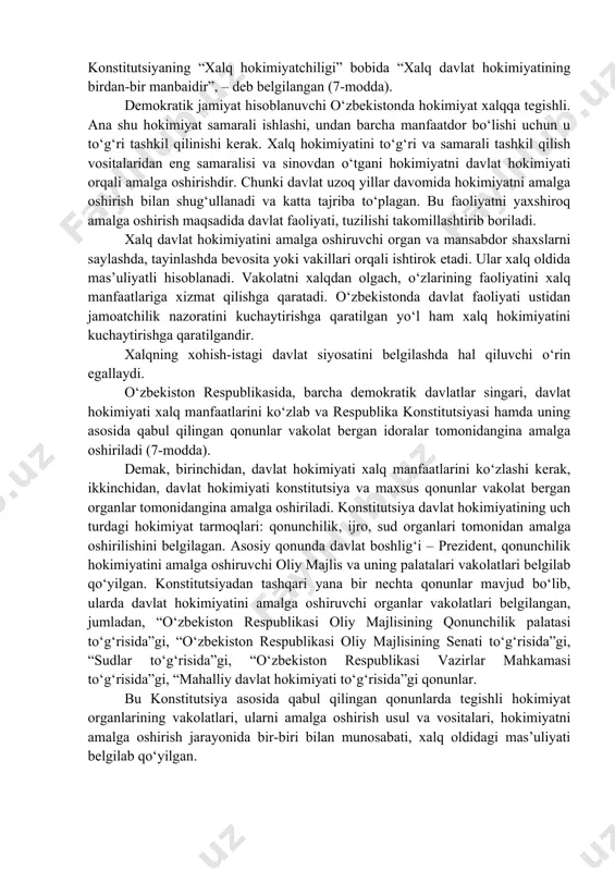 davlat xizmatchilari tomonidan amalga oshiriladi. 3. davlat hokimiyati hamma uchun umummajburiy qoidalar yaratadi, ularni qo‘llaydi va o‘zi ham o‘rnatilgan qoidalarga amal qiladi. 4. davlat hokimiyati majburlovda real kuchga tayanadi, jazo choralarini qo‘llaydi. 5. davlat hokimiyati doimiy, uzluksiz amal qiladi. 6. davlat hokimiyati xalq irodasiga tayanadi. hozirgi davrda jamiyat hayotini, fuqarolar tinchligi, farovonligini davlatsiz, hokimiyatsiz tasavvur qilish qiyin. jamiyatning ma’lum bosqichida davlat yo‘q bo‘ladi, degan g‘oyalar xomhayol ekanligi hozirgi kunda aniq bo‘lib qoldi. amalda barcha davlatlar o‘zini demokratik davlat deb hisoblaydi (diktatura, avtoritar davlat bo‘lsa ham) va bu ularning konstitutsiyalarida mustahkamlab qo‘yilgan. o‘zbekiston ham o‘z taraqqiyotini demokratiya bilan bog‘ladi va konstitutsiyada o‘zbekistonning demokratik respublika ekanligi belgilab qo‘yildi. demokratiya atamasi turli ma’nolarda ishlatilsa ham, uning mag‘zini “xalq hokimiyati” tushunchasi tashkil etadi. demokratik davlat hokimiyat xalqqa tegishliligini bildiradi. bunda hokimiyat nafaqat xalqqa tegishli, balki hokimiyatning o‘zi xalqdan vujudga kelishi, uning yagona manbai xalq ekanligi bilan xarakterlanadi. o‘zbekiston – demokratik davlat. bu xalq hokimiyati …