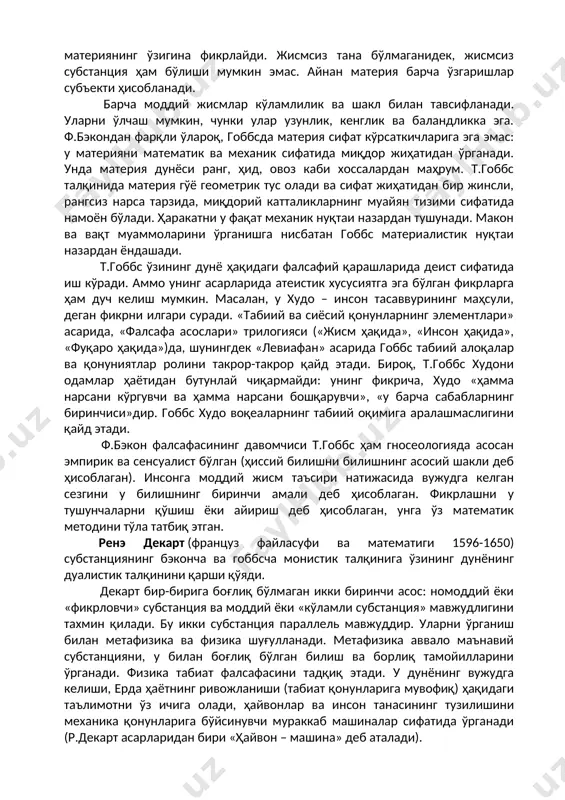 м бўлиши мумкин эмас. айнан материя барча ўзгаришлар субъекти ҳисобланади. барча моддий жисмлар кўламлилик ва шакл билан тавсифланади. уларни ўлчаш мумкин, чунки улар узунлик, кенглик ва баландликка эга. ф.бэкондан фарқли ўлароқ, гоббсда материя сифат кўрсаткичларига эга эмас: у материяни математик ва механик сифатида миқдор жиҳатидан ўрганади. унда материя дунёси ранг, ҳид, овоз каби хоссалардан маҳрум. т.гоббс талқинида материя гўё геометрик тус олади ва сифат жиҳатидан бир жинсли, рангсиз нарса тарзида, миқдорий катталикларнинг муайян тизими сифатида намоён бўлади. ҳаракатни у фақат механик нуқтаи назардан тушунади. макон ва вақт муаммоларини ўрганишга нисбатан гоббс материалистик нуқтаи назардан ёндашади. т.гоббс ўзининг дунё ҳақидаги фалсафий қарашларида деист сифатида иш кўради. аммо унинг асарларида атеистик хусусиятга эга бўлган фикрларга ҳам дуч келиш мумкин. масалан, у худо – инсон тасаввурининг маҳсули, деган фикрни илгари суради. «табиий ва сиёсий қонунларнинг элементлари» асарида, «фалсафа асослари» трилогияси («жисм ҳақида», «инсон ҳақида», «фуқаро ҳақида»)да, шунингдек «левиафан» асарида гоббс табиий алоқалар ва …
