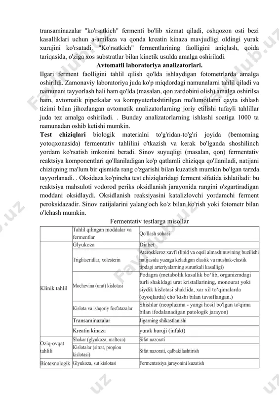 t biotexnologik jarayonlarida zarur nazorat choralari hisoblanadi. tahlil qilishda ferment faolligini inhibe qilish ham qo'llaniladi: masalan, nerv impulsini uzatishda ishtirok etuvchi atsetilxolinesteraza inhibisyoni tekshirilayotgan mahsulotda insektitsidlar (organofosfor birikmalari, karbamatlar) mavjudligini ko'rsatadi. qon zardobidagi fermentativ faollikni aniqlash klinik diagnostikaning juda muhim usuli hisoblanadi. turli hujayralar (yurak, mushaklar, jigar) va hujayra bo'linmalari ma'lum fermentlar to'plamining mavjudligi bilan tavsiflanadi, shuning uchun qonda ma'lum fermentlarni aniqlash yurak xuruji, distrofiya, virusli gepatit, siroz kabi patologiyalarni ko'rsatishi mumkin. jigar patologiyalarini aniqlash uchun transaminazalar "ko'rsatkich" fermenti bo'lib xizmat qiladi, oshqozon osti bezi kasalliklari uchun a-amilaza va qonda kreatin kinaza mavjudligi oldingi yurak xurujini ko'rsatadi. "ko'rsatkich" fermentlarining faolligini aniqlash, qoida tariqasida, o'ziga xos substratlar bilan kinetik usulda amalga oshiriladi. avtomatli laboratoriya analizatorlari. ilgari ferment faolligini tahlil qilish qo'lda ishlaydigan fotometrlarda amalga oshirildi. zamonaviy laboratoriya juda ko'p miqdordagi namunalarni tahlil qiladi va namunani tayyorlash hali ham qo'lda (masalan, qon zardobini olish) amalga oshirilsa ham, avtomatik pipetkalar va kompyuterlashtirilgan ma'lumotlarni …