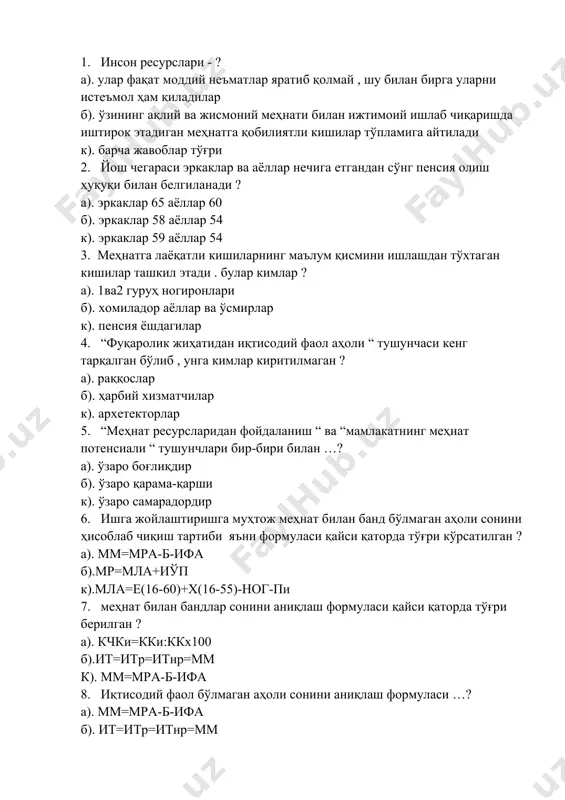 12. қайси олим “меҳнат ресурслари “ ва “ишчи кучи “ тушунчаларини бевосита тенглаштирган ? а). н.а.волгин б). н.а.горелов к). г.т.сергеева 13. қайси олим ресурслар ва потенсиал ўртасида ҳеч қандай фарқ йўқ деб ҳисоблаган ? а). н.а.горелов б). н.а.волгин к). л.с.дегтяр 14. қайси олим меҳнат потенсиалини баҳолаш учун унинг тартибини аниқлайдиган қуйидаги формулани таклиф этган : мп=жмпр+жмрр+жмз ? а). м.и.долишний б). н.в коровяковская к). н.и.шаталова 15. иқтисодий жиҳатдан фаол бўлган аҳоли учун , ишсизлар учун иш билан таъминлаш мақоми нечта ? а). 6 б). 5 к). 10 16. ижтимоий сиёсатнинг таркибий қисми бўлган аҳолини иши билан бандлиги сиёсати нечта асосий мақсадга эришишни назарда тутади ? а). 3 б). 5 к). 7 17. аҳолини иш билан таъминлашга таъсир кўрсатиш усуллари қайси қаторда тўғри берилган ? а). умумий ва ихтисослашган б). бевосита ва билвосита к). таркибий ва тақсимлаш 6 - мавзу: ме ? нат потенциали 1 - савол. ме ? нат потенциали даражалари? …