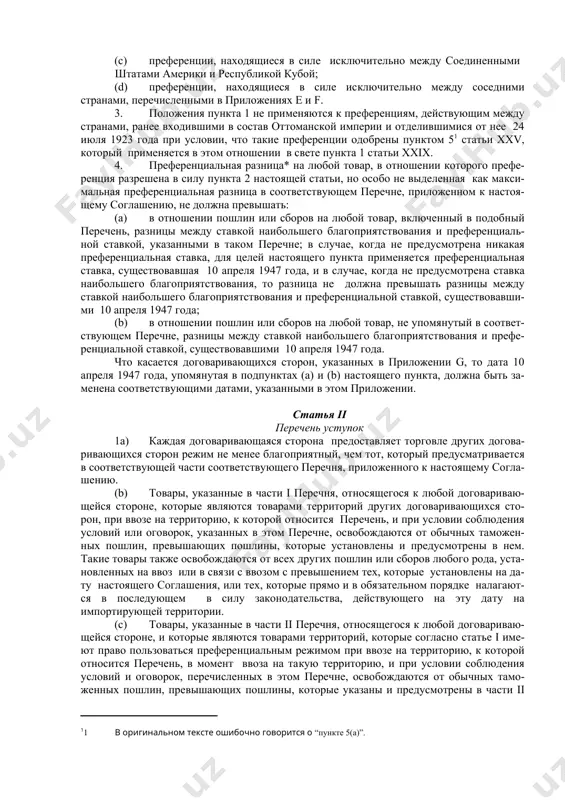 зи с ни​ми, или налагаемых на международный пе​ре​вод пла​те​жей за им​порт или экс​порт, и в от​но​ше​нии ме​то​да взи​ма​ния та​ких по​шлин и сбо​ров, и в отношении всех пра​вил и фор​маль​но​стей в свя​зи с вво​зом и вывозом, и в от​но​ше​нии всех во​п​ро​сов, ука​зан​ных в пунктах 2 и 4 ста​тьи iii*_, лю​бое пре​и​му​ще​ст​во, бла​го​при​ят​ст​во​ва​ние, при​ви​ле​гия или им​му​ни​тет, пре​до​с​та​в​ля​е​мые лю​бой до​го​ва​ри​ва​ю​щей​ся сто​ро​ной лю​бо​му то​ва​ру, про​ис​хо​дя​ще​му из, или пред​на​зна​ченному для лю​бой дру​гой стра​ны, дол​ж​ны немедлен​но и, безусловно, пре​до​с​та​в​лять​ся аналогичному то​ва​ру, про​ис​хо​дя​ще​му из, или пред​на​зна​чаемо​му для террито​рий всех дру​гих до​го​ва​ри​ва​ю​щих​ся сто​рон. 2. по​ло​же​ния пункта 1 на​сто​я​щей статьи не тре​буют уп​разд​не​ния ка​ких-ли​бо пре​фе​рен​ций в от​но​ше​нии им​порт​ных по​шлин или сбо​ров, ко​то​рые не пре​вы​ша​ют уров​ней, пре​д​у​смо​т​рен​ных в пункте 4 на​сто​я​щей статьи, и ко​то​рые под​па​да​ют под сле​ду​ю​щее опи​са​ние: (а) пре​фе​рен​ции, находящиеся в силе ис​к​лю​чи​тель​но ме​ж​ду дву​мя или бо​лее тер​ри​то​ри​я​ми, пе​ре​чи​с​лен​ны​ми в при​ло​же​нии а, с со​блю​де​ни​ем изложенных в нем усло​вий; (b) пре​фе​рен​ции, находящиеся в силе ис​к​лю​чи​тель​но ме​ж​ду дву​мя или бо​лее тер​ри​то​ри​я​ми, …