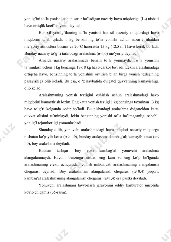 ; · yuqori yonilg’i tejamkorligini ta’minlaydi; · chiqindi gazlarni zararli ta’sirini kamaytiradi. yonilg’i uzatish tizimi. yonilg’ini bakdan purkash injektorlariga yetkazib berish va ishlash uchun zarur bo’lgan bosimni hosil ilish va ushlab turish uchun xizmat qiladi. yonilg’i uzatish tizimi yonilg’i nasosi, yonilg’i filtri, yonilg’i taqsimlash trubasi, bosim rostlagich, sovuq holda ishlaydigan va purkash injektorlaridan tashkil topgan. oddiy karbyuratorni vazifasi, ishlash printsipi, qisqacha tavsifi karburatorli dvigatellarda yonilg'i sifatida benzin qoilamladi. benzin neftni qayta ishlash mahsuloti bo’lib, uglerod va vodoroddan iborat murakkab kimyoviy birikmadir. karburatorda tayyorlanib, kiritish quvurlari orqali silindrlarga uzatilgan benzinning mayda tomchilari va bug’lari hamda havodan tarkib topgan aralashma- yonuvchi aralashma deyiladi. silindrlarga kiritilgan yonuvchi aralashma oldingi-chiqarish jarayonidan qolgan gazlar bilan aralashib, ish aralashmasini tashkil qiladi. ish aralashmasi quyidagi talablarga javob berishi lozim: 1. aralashma tarkibi dvigatelning har bir ish rejimiga mos ravishda bo’lishi kerak; 2. benzin aralashmada bug’simon holatda bo’lishi kerak; 3. har bir silindr ichida, shuningdek hamma silindrlarda aralashma …
