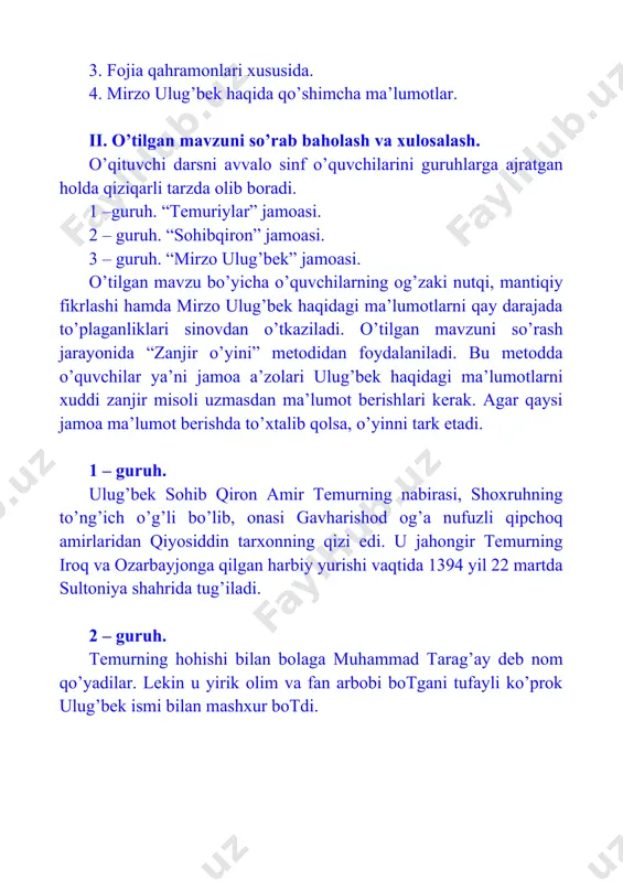 ’zolari ulug’bek haqidagi ma’lumotlarni xuddi zanjir misoli uzmasdan ma’lumot berishlari kerak. agar qaysi jamoa ma’lumot berishda to’xtalib qolsa, o’yinni tark etadi. 1 – guruh. ulug’bek sohib qiron amir temurning nabirasi, shoxruhning to’ng’ich o’g’li bo’lib, onasi gavharishod og’a nufuzli qipchoq amirlaridan qiyosiddin tarxonning qizi edi. u jahongir temurning iroq va ozarbayjonga qilgan harbiy yurishi vaqtida 1394 yil 22 martda sultoniya shahrida tug’iladi. 2 – guruh. temurning hohishi bilan bolaga muhammad tarag’ay deb nom qo’yadilar. lekin u yirik olim va fan arbobi botgani tufayli ko’prok ulug’bek ismi bilan mashxur botdi. 3 – guruh. temur saroyida hukm surgan an’anaga binoan, shahzodalar bobosining katta xotini saroymulkxonim tarbiyasiga topshiriladi. u yoshligidan o’kir zehnli, kuchli xotirali, teran fikrli, qat’iyatli bo’lib yetishdi. 1 – guruh. ulug’bekning bolalik yillari haqida ana shuni ham aytish kerakki, u hamisha bobosining diqqat e’tiboriga sazovor bo’lgan. temur butun muhabbatini ziyrak, hamma narsani bilishga harakat qilgan nabirasiga qaratadi va uning tarbiyasiga zo’r e’tibor …