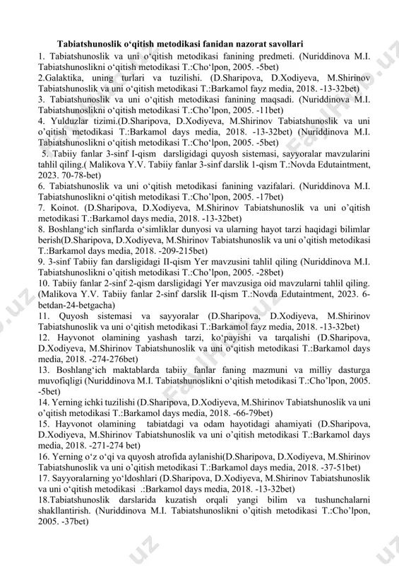 28bet) 10. tabiiy fanlar 2-sinf 2-qism darsligidagi yer mavzusiga oid mavzularni tahlil qiling. (malikova y.v. tabiiy fanlar 2-sinf darslik ii-qism t.:novda edutaintment, 2023. 6-betdan-24-betgacha) 11. quyosh sistemasi va sayyoralar (d.sharipova, d.xodiyeva, m.shirinov tabiatshunoslik va uni o‘qitish metodikasi t.:barkamol fayz media, 2018. -13-32bet) 12. hayvonot olamining yashash tarzi, ko‘payishi va tarqalishi (d.sharipova, d.xodiyeva, m.shirinov tabiatshunoslik va uni o‘qitish metodikasi t.:barkamol days media, 2018. -274-276bet) 13. boshlang‘ich maktablarda tabiiy fanlar faning mazmuni va milliy dasturga muvofiqligi (nuriddinova m.i. tabiatshunoslikni o‘qitish metodikasi t.:cho’lpon, 2005. -5bet) 14. yerning ichki tuzilishi (d.sharipova, d.xodiyeva, m.shirinov tabiatshunoslik va uni o’qitish metodikasi t.:barkamol days media, 2018. -66-79bet) 15. hayvonot olamining tabiatdagi va odam hayotidagi ahamiyati (d.sharipova, d.xodiyeva, m.shirinov tabiatshunoslik va uni o’qitish metodikasi t.:barkamol days media, 2018. -271-274 bet) 16. yerning o‘z o‘qi va quyosh atrofida aylanishi(d.sharipova, d.xodiyeva, m.shirinov tabiatshunoslik va uni o’qitish metodikasi t.:barkamol days media, 2018. -37-51bet) 17. sayyoralarning yo‘ldoshlari (d.sharipova, d.xodiyeva, m.shirinov tabiatshunoslik va uni …