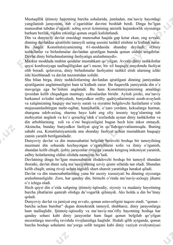 asi bo‘lib, diniy mashg‘ulotlar davlat bilan diniy tashkilotning umumiy ishi sifatida e’tirof etiladi. gfr konstitutsiyasining 7moddasiga binoan, ommaviy maktablarda diniy ta’lim majburiy predmet sifatida o‘qitiladi. ko‘rib chiqilayotgan model doirasida 1920 yilgi avstriya konstitutsiyasida ham o‘ziga xosliklar bor. unda ham vijdon va e’tiqod erkinligi to‘liq e’tirof etiladi. avstriyada ham, gfrda bo‘lgani kabi, cherkov davlatdan ajratilmagan. katolik cherkovi davlat maqomiga ega bo‘lmasa-da, diniy sohada hukmronlik qiladi va mafkuraviy hayotning turli jabhalariga jiddiy ta’sir ko‘rsatadi. e’tiqod qiluvchilarning taxminan 90% ni katoliklar tashkil etadi. yuqoridagi davlatlar misolidan ko‘rinib turibdiki, xorijiy mamlakatlarda diniy tashkilotlarning huquqiy maqomini, davlatning dinga, vijdon va e’tiqod erkinligiga bo‘lgan munosabatini tartibga soluvchi konstitutsiyaviy va qonunchilik normalari nihoyatda turli-tumandir. konstitutsiyalar odatda, diniy tashkilot bilan davlat o‘rtasidagi o‘zaro munosabat asoslari, jamiyatda dinning tutgan o‘rni bilan bog‘liq masalalarni tartibga soluvchi maxsus moddalarni, ayrim hollarda esa bir-butun bo‘lim va boblarni ham o‘zida aks ettiradi. umuman olganda esa, konstitutsiyalar konfessiyalar va e’tiqod qiluvchilar huquqlarining kafili bo‘lib …