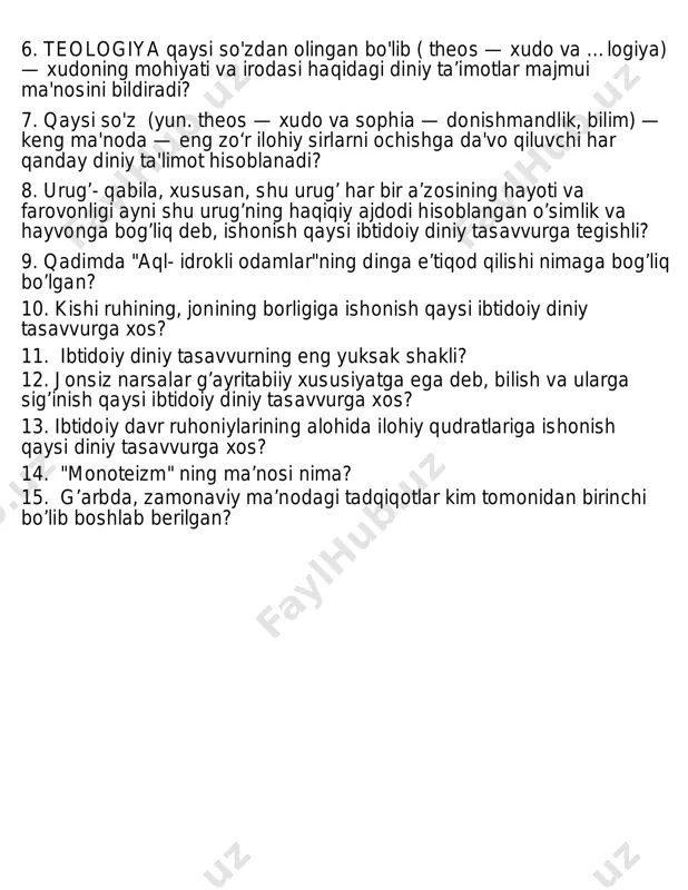 inga e’tiqod qilishi nimaga bog’liq bo’lgan? 10. kishi ruhining, jonining borligiga ishonish qaysi ibtidoiy diniy tasavvurga xos? 11. ibtidoiy diniy tasavvurning eng yuksak shakli? 12. jonsiz narsalar g’ayritabiiy xususiyatga ega deb, bilish va ularga sig’inish qaysi ibtidoiy diniy tasavvurga xos? 13. ibtidoiy davr ruhoniylarining alohida ilohiy qudratlariga ishonish qaysi diniy tasavvurga xos? 14. "monoteizm" ning ma’nosi nima? 15. g’arbda, zamonaviy ma’nodagi tadqiqotlar kim tomonidan birinchi bo’lib boshlab berilgan?