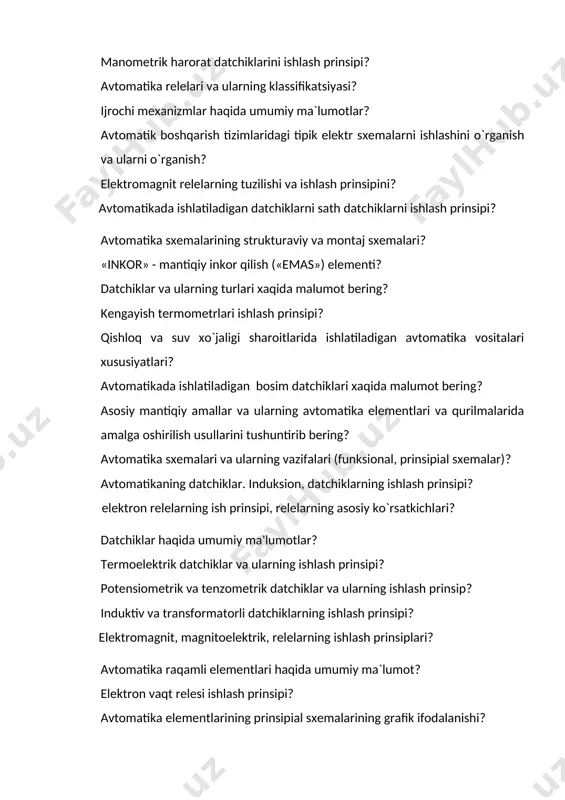 h prinsipi? avtomatika elementlarining prinsipial sxemalarining grafik ifodalanishi? harorat datchiklarning ish prinsipini? avtomatlashtirishning bugungi holati, asosiy maqsad va vazifalari? avtomatikada ishlatiladigan datchiklarni harorat datchiklari suyuqlikli ishlash prinsipi? sarf o`lchaydigan datchiklar nazorat qilish datchiklarini ishlash prinsipi? tenzometrik datchiklar va ularning ishlash prinsipi? avtomatika sxemalarining strukturaviy va montaj sxemalari? qishloq va suv xo`jaligi sharoitlarida ishlatiladigan avtomatika vositalari xususiyatlari? avtomatlashtirish tarixi haqida tushuncha? avtomatikada ishlatiladigan datchiklar:elektromagnit datchiklarni ishlah pinsipi? induktiv va transformatorli datchiklarning ishlash prinsipi? avtomatika relelari va ularning klassifikatsiyasi? parametrik datchiklar va ularning klassifikatsiyasi? haroratni nazorat qilish va o’lchash haqida asosiy ma’lumotlar va nazorat-o’lchov asboblarining klassifikatsiyasi? kengayish termometrlarini ishlash prinsipi? fotoelektrik va peozoelektrik datchiklar? ijrоchi mеxаnizmlаr hаqidа umumiy mа`lumоtlаr ? sig’im dаtchiklаriniishlash prinsipi? tеnzоmеtrik dаtchiklаrini ishlash prinsipi? kontaktli va kontaktsiz rеlеlаr ? аvtоmаtikа rаqаmli elеmеntlаri hаqidа umumiy mа`lumоt tеrmоelеktrik datchiklar ishlash prinsipi? avtomatika sxemalarining strukturaviy va montaj sxemalari? avtomatlashtirish tarixi haqida tushuncha? avtomatik boshqarish tizimlaridagi tipik elektr sxemalarni ishlashini o`rganish va ularni …