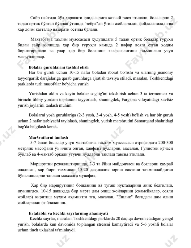 вжудлигига текшириб чиқиш талаб этилади. сайр пайтида йўл ҳаракати қоидаларига қатъий риоя этилади, болаларни 2 тадан ортиқ бўлган йўлдан ўтишда "зебра"ли ўтиш жойларидан фойдаланилади ва ҳар доим катталар назорати остида бўлади. мактабгача таълим муассасаси ҳудудидаги 5 тадан ортиқ болалар гуруҳи билан сайр қилишда ҳар бир гуруҳга камида 2 нафар вояга етган ходим бириктирилади ва улар ҳар бир боланинг хавфсизлигини таъминлаш учун масъулдирлар. bolalar guruhlarini tashkil etish har bir guruh uchun 10-15 nafar boladan iborat bo'lishi va ularning jismoniy tayyorgarlik darajalariga qarab guruhlarga ajratish tavsiya etiladi, masalan, toshkentdagi parklarda turli masofalar bo'yicha yurish. yurishdan oldin va keyin bolalar sog'lig'ini tekshirish uchun 3 ta termometr va birinchi tibbiy yordam to'plamini tayyorlash, shuningdek, farg'ona viloyatidagi xavfsiz yurish joylarini tanlash muhim. bolalarni yosh guruhlariga (2-3 yosh, 3-4 yosh, 4-5 yosh) bo'lish va har bir guruh uchun 2 nafar tarbiyachi tayinlash, shuningdek, yurish marshrutini samarqand shahridagi bog'da belgilash kerak. maršrutlarni tanlash 5-7 ёшли болалар учун …