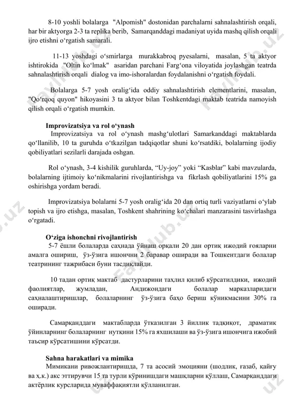 nalashtirish elementlarini, masalan, "qoʻrqoq quyon" hikoyasini 3 ta aktyor bilan toshkentdagi maktab teatrida namoyish qilish orqali oʻrgatish mumkin. improvizatsiya va rol o‘ynash improvizatsiya va rol oʻynash mashgʻulotlari samarkanddagi maktablarda qoʻllanilib, 10 ta guruhda oʻtkazilgan tadqiqotlar shuni koʻrsatdiki, bolalarning ijodiy qobiliyatlari sezilarli darajada oshgan. rol oʻynash, 3-4 kishilik guruhlarda, “uy-joy” yoki “kasblar” kabi mavzularda, bolalarning ijtimoiy koʻnikmalarini rivojlantirishga va fikrlash qobiliyatlarini 15% ga oshirishga yordam beradi. improvizatsiya bolalarni 5-7 yosh oraligʻida 20 dan ortiq turli vaziyatlarni oʻylab topish va ijro etishga, masalan, toshkent shahrining koʻchalari manzarasini tasvirlashga oʻrgatadi. o‘ziga ishonchni rivojlantirish 5-7 ёшли болаларда саҳнада ўйнаш орқали 20 дан ортиқ ижодий ғояларни амалга ошириш, ўз-ўзига ишончни 2 баравар оширади ва тошкентдаги болалар театрининг тажрибаси буни тасдиқлайди. 10 тадан ортиқ мактаб дастурларини таҳлил қилиб кўрсатилдики, ижодий фаолиятлар, жумладан, андижондаги болалар марказларидаги саҳналаштиришлар, болаларнинг ўз-ўзига баҳо бериш кўникмасини 30% га оширади. самарқанддаги мактабларда ўтказилган 3 йиллик тадқиқот, драматик ўйинларнинг болаларнинг нутқини 15% га …