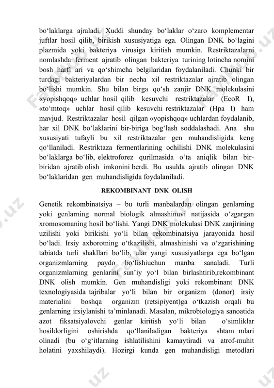 mkin. restriktazalarni nomlashda ferment ajratib olingan bakteriya turining lotincha nomini bosh harfl ari va qo‘shimcha belgilaridan foydalaniladi. chunki bir turdagi bakteriyalardan bir necha xil restriktazalar ajratib olingan bo‘lishi mumkin. shu bilan birga qo‘sh zanjir dnk molekulasini «yopishqoq» uchlar hosil qilib kesuvchi restriktazalar (ecor i), «to‘mtoq» uchlar hosil qilib kesuvchi restriktazalar (hpa i) ham mavjud. restriktazalar hosil qilgan «yopishqoq» uchlardan foydalanib, har xil dnk bo‘laklarini bir-biriga bog‘lash soddalashadi. ana shu xususiyati tufayli bu xil restriktazalar gen muhandisligida keng qo‘llaniladi. restriktaza fermentlarining ochilishi dnk molekulasini bo‘laklarga bo‘lib, elektroforez qurilmasida o‘ta aniqlik bilan bir-biridan ajratib olish imkonini berdi. bu usulda ajratib olingan dnk bo‘laklaridan gen muhandisligida foydalaniladi. rekombinant dnk olish genetik rekombinatsiya – bu turli manbalardan olingan genlarning yoki genlarning normal biologik almashinuvi natijasida o‘zgargan xromosomaning hosil bo‘lishi. yangi dnk molekulasi dnk zanjirining uzilishi yoki birikishi yo‘li bilan rekombinatsiya jarayonida hosil bo‘ladi. irsiy axborotning o‘tkazilishi, almashinishi va o‘zgarishining tabiatda turli shakllari bo‘lib, ular …