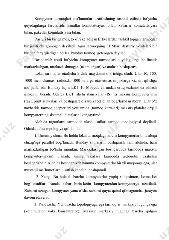 italari bir biridan farq qiladigan bo`lsa, bunday tarmoq gеtеrogеn dеyiladi. boshqarish usuli bo`yicha kompyutеr tarmoqlari quyidagilarga bo`linadi: markazlashgan, markazlashmagan (tasimlangan) va aralash boshqaruv. lokal tarmoqlar etarlicha kichik maydonni o‘z ichiga oladi. ular 10, 100, 1000 metr chamasi radiusda 1000 nafarga etar-etmas mijozlarga xizmat qilishga mo‘ljallanadi. bunday hajm lkt 10 mbayt/s va undan ortiq tezlanishda ishlash imkonini beradi. odatda lkt ishchi stansiyalar (is) va maxsus kompyuterlarni (fayl, print serverlari va boshqalar) o‘zaro kabel bilan bog‘lashdan iborat. ular o‘z navbatida tarmoq adapterlari yordamida (tarmoq kartalari) maxsus platalar orqali kompyuterning sistemali platalarini kengaytiradi. alohida tugunlarni tarmoqda ulash usullari tarmoq topologiyasi deyiladi. odatda uchta topologiya qo‘llaniladi: 1. umumiy shina. bu holda lokal tarmoqdagi barcha kompyuterlar bitta aloqa chizig‘iga parallel bog‘lanadi. bunday shinalarni boshqarish ham alohida, ham markazlashgan bo‘lishi mumkin. markazlashgan boshqaruvda tarmoqqa maxsus kompyuter-hakam ulanadi, uning vazifasi tarmoqda axborotni uzatishni boshqarishdir. alohida boshqaruvda hamma kompyuterlar bir xil maqomga ega, ular mustaqil ma’lumotlarni uzatish kanalini …